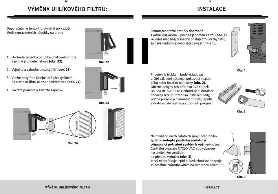 22). Obr. 22 2. Vyjměte a zahoďte použitý filtr (obr. 23). 3. Vložte nový filtr. Dbejte, ať šipka vytištěná na vlastním filtru ukazuje směrem ven (obr. 24). 4. Zavřete pouzdro a zastrčte západku Obr.