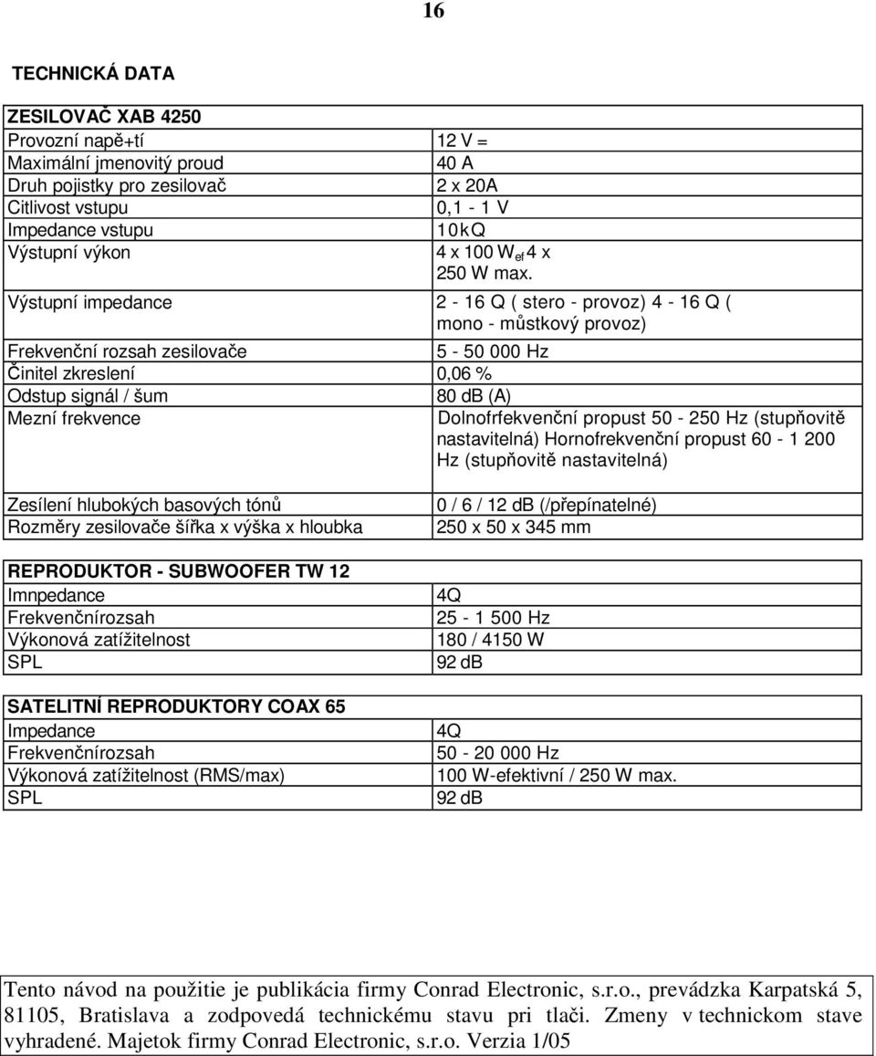 Výstupní impedance 2-16 Q ( stero - provoz) 4-16 Q ( mono - mstkový provoz) Frekvenní rozsah zesilovae 5-50 000 Hz initel zkreslení 0,06 % Odstup signál / šum 80 db (A) Mezní frekvence