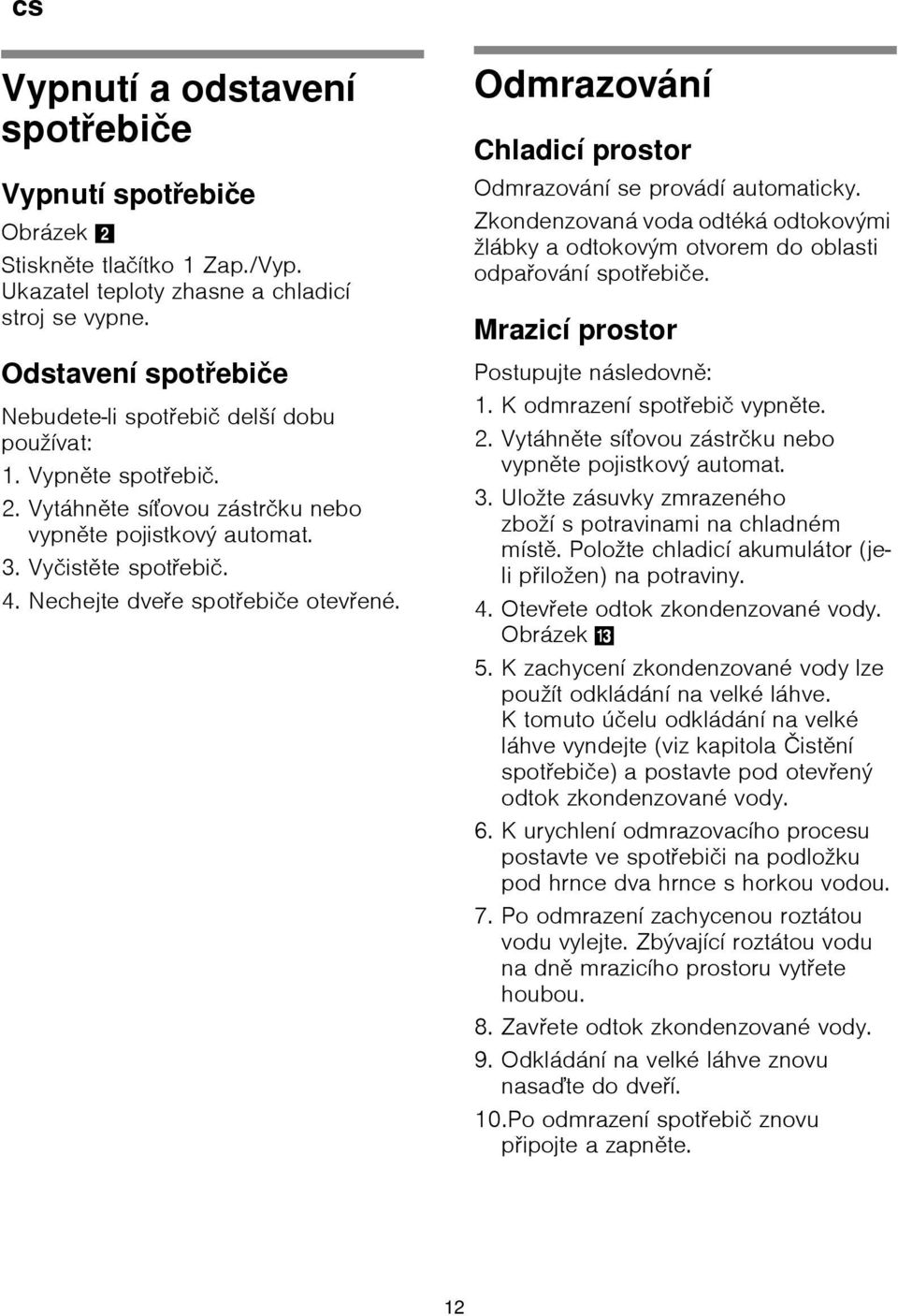 Nechejte dveře spotřebiče otevřené. Odmrazování Chladicí prostor Odmrazování se provádí automaticky. Zkondenzovaná voda odtéká odtokovými žlábky a odtokovým otvorem do oblasti odpařování spotřebiče.