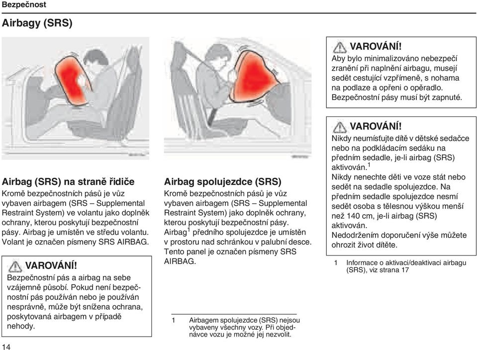 Airbag (SRS) na straně řidiče Kromě bezpečnostních pásů je vůz vybaven airbagem (SRS Supplemental Restraint System) ve volantu jako doplněk ochrany, kterou poskytují bezpečnostní pásy.