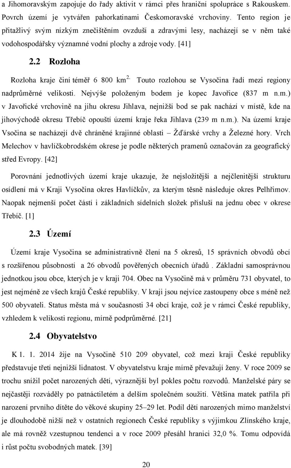 2 Rozloha Rozloha kraje činí téměř 6 800 km 2. Touto rozlohou se Vysočina řadí mezi regiony nadprůměrné velikosti. Nejvýše položeným bodem je kopec Javořice (837 m n.m.) v Javořické vrchovině na jihu okresu Jihlava, nejnižší bod se pak nachází v místě, kde na jihovýchodě okresu Třebíč opouští území kraje řeka Jihlava (239 m n.