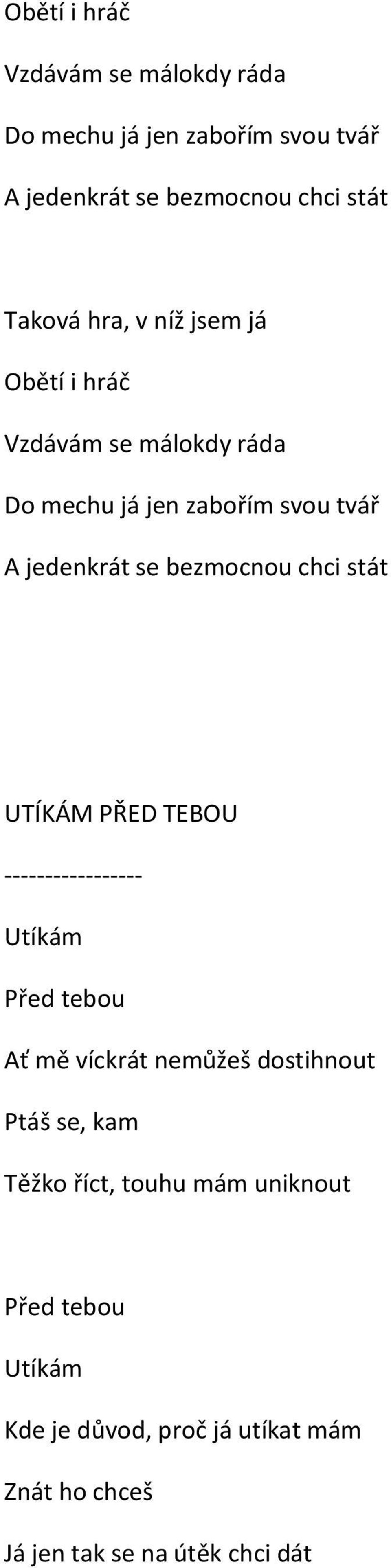 chci stát UTÍKÁM PŘED TEBOU ----------------- Utíkám Před tebou Ať mě víckrát nemůžeš dostihnout Ptáš se, kam Těžko