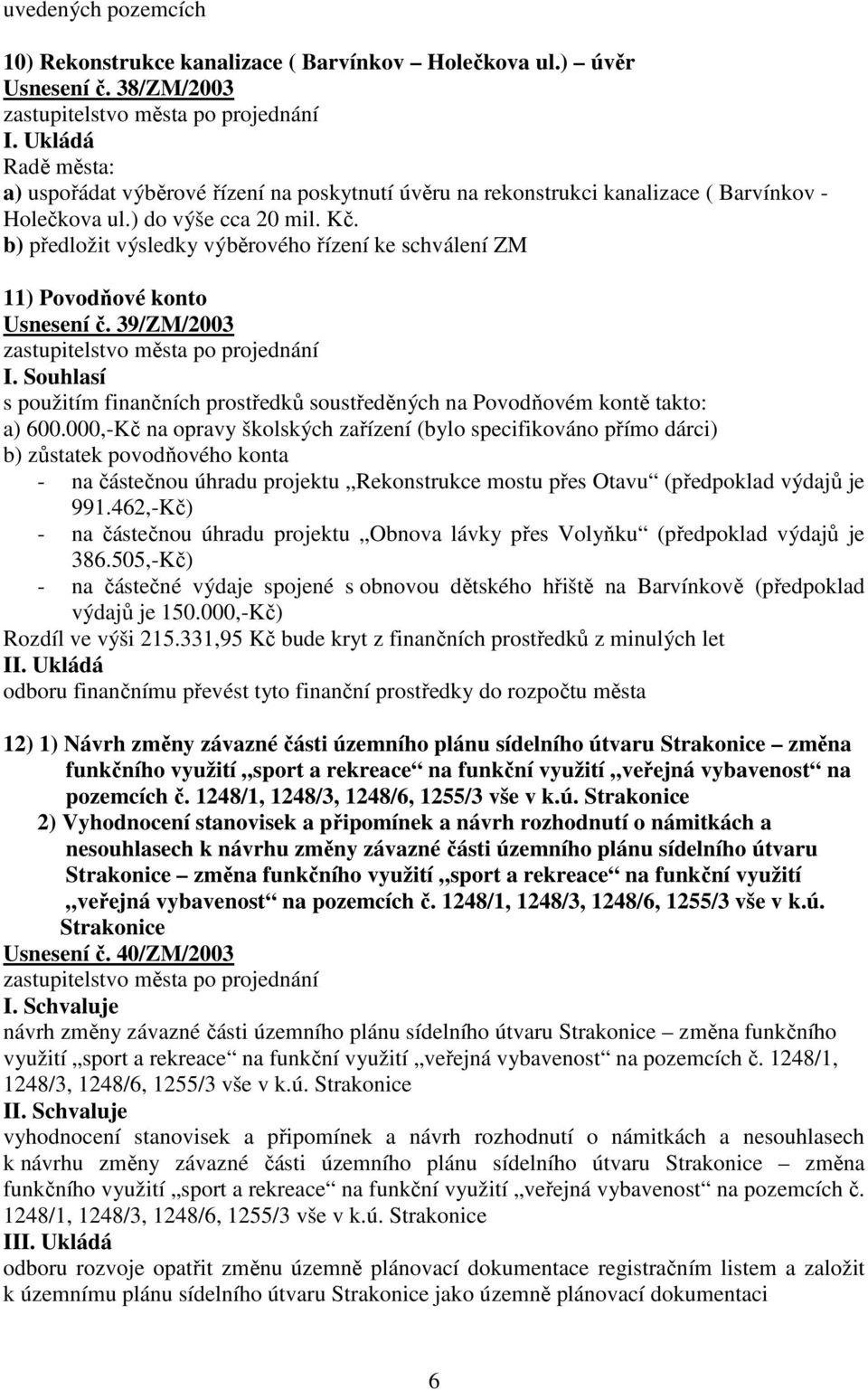 b) předložit výsledky výběrového řízení ke schválení ZM 11) Povodňové konto Usnesení č. 39/ZM/2003 s použitím finančních prostředků soustředěných na Povodňovém kontě takto: a) 600.