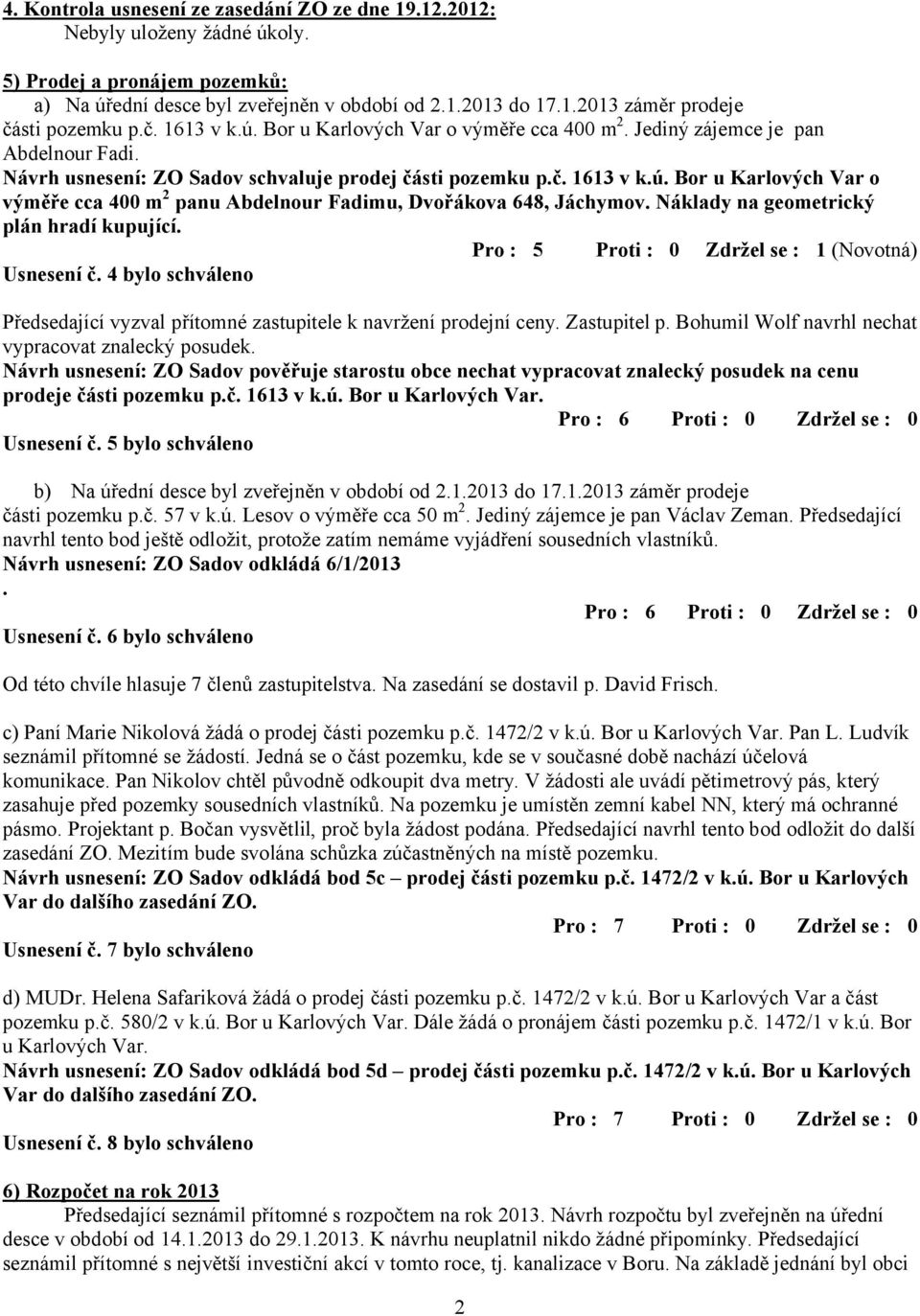 Náklady na geometrický plán hradí kupující. Pro : 5 Proti : 0 Zdržel se : 1 (Novotná) Usnesení č. 4 bylo schváleno Předsedající vyzval přítomné zastupitele k navržení prodejní ceny. Zastupitel p.