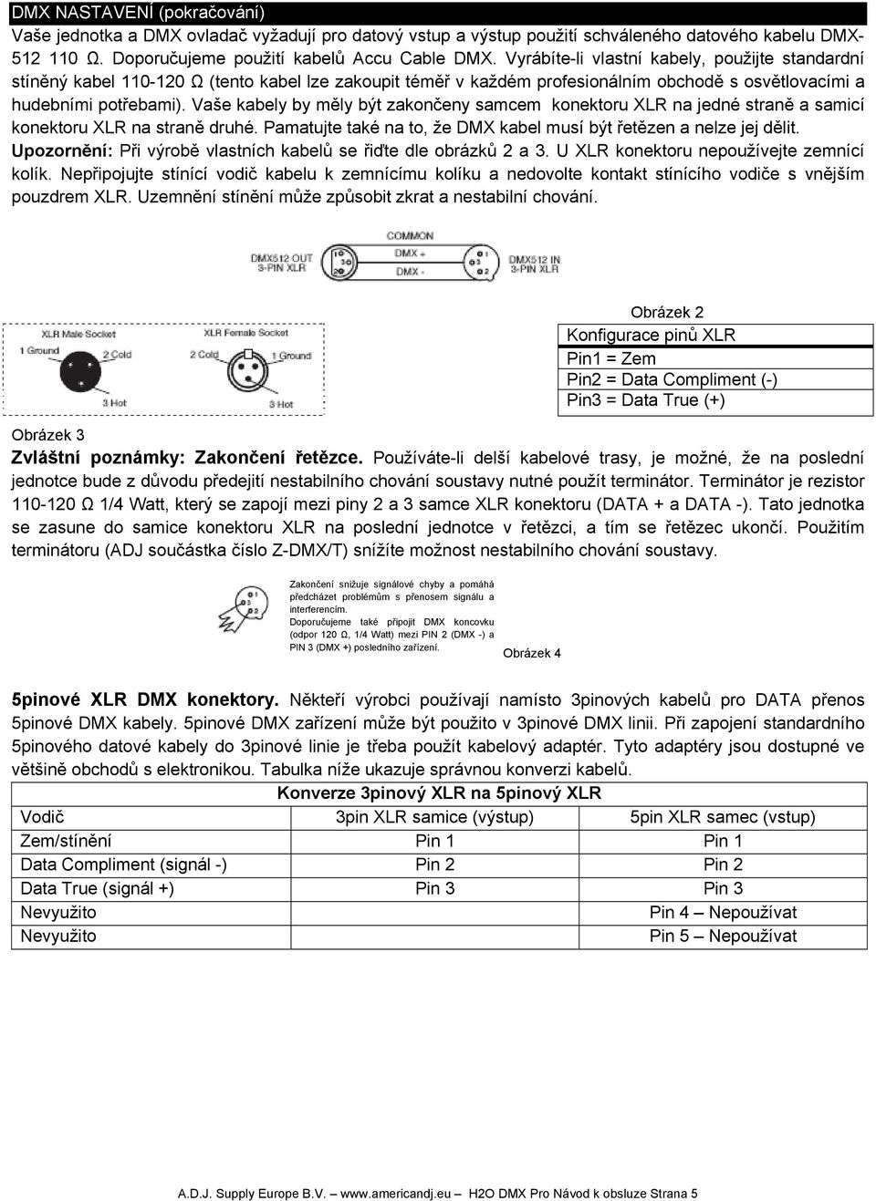 Vaše kabely by měly být zakončeny samcem konektoru XLR na jedné straně a samicí konektoru XLR na straně druhé. Pamatujte také na to, že DMX kabel musí být řetězen a nelze jej dělit.