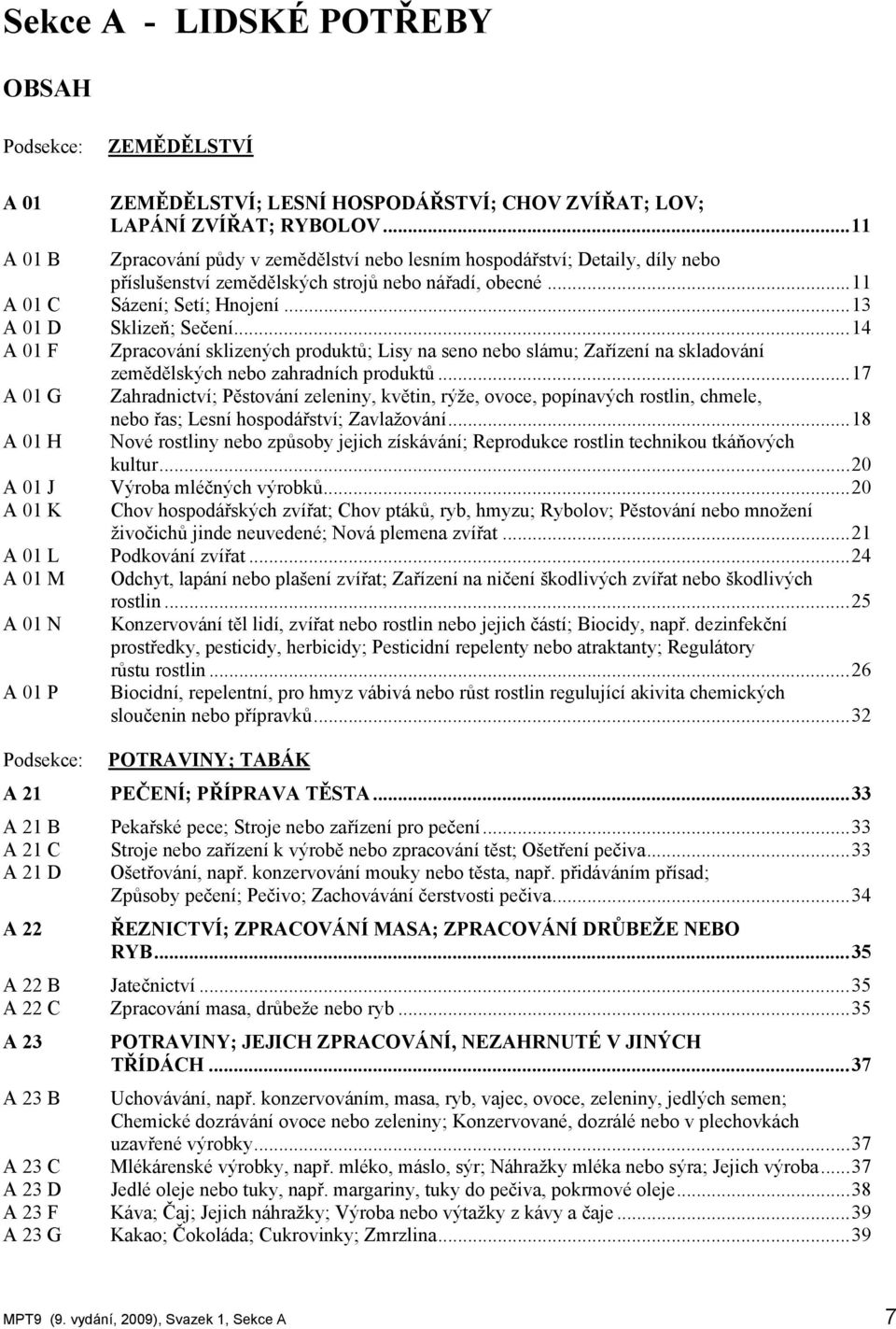 ..13 A 01 D Sklizeň; Sečení...14 A 01 F Zpracování sklizených produktů; Lisy na seno nebo slámu; Zařízení na skladování zemědělských nebo zahradních produktů.