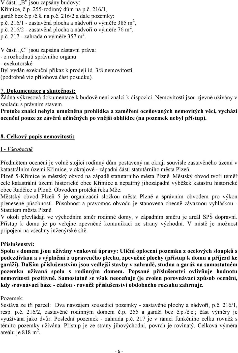 (podrobně viz přílohová část posudku). 7. Dokumentace a skutečnost: Žádná výkresová dokumentace k budově není znalci k dispozici. Nemovitosti jsou zjevně užívány v souladu s právním stavem.