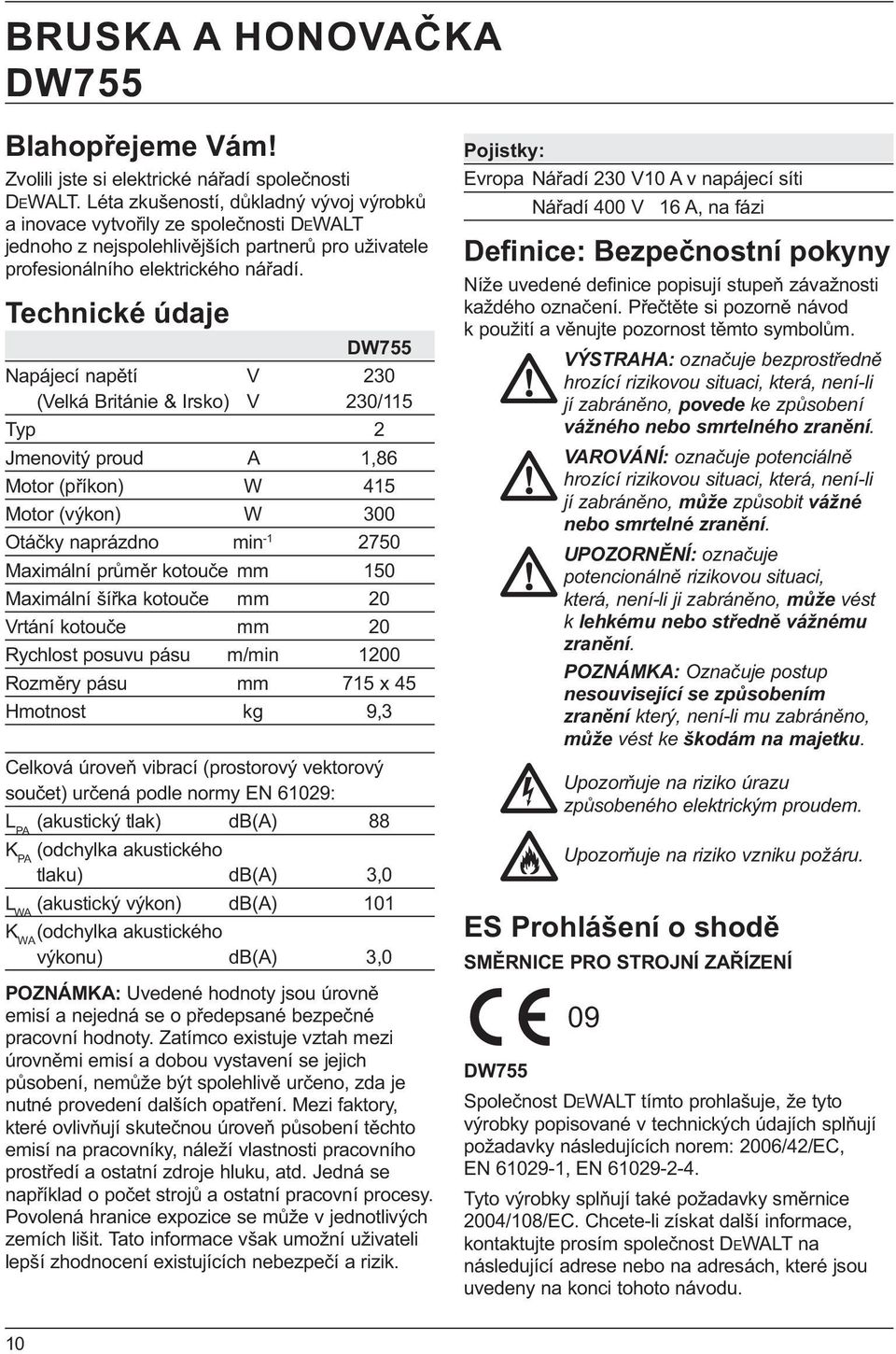 Technické údaje DW755 Napájecí napětí V 230 (Velká Británie & Irsko) V 230/115 Typ 2 Jmenovitý proud A 1,86 Motor (příkon) W 415 Motor (výkon) W 300 Otáčky naprázdno min -1 2750 Maximální průměr