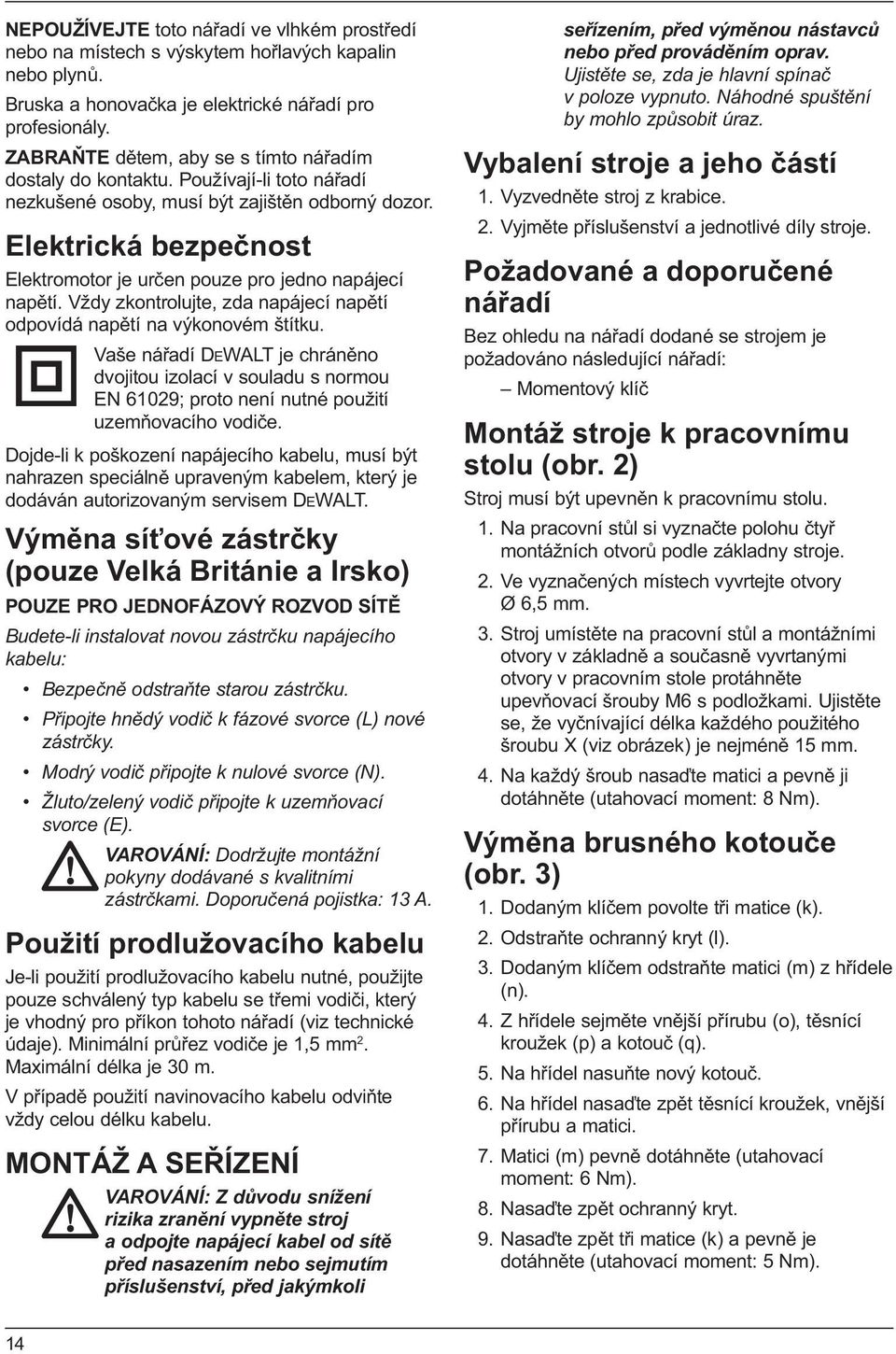 Elektrická bezpečnost Elektromotor je určen pouze pro jedno napájecí napětí. Vždy zkontrolujte, zda napájecí napětí odpovídá napětí na výkonovém štítku.