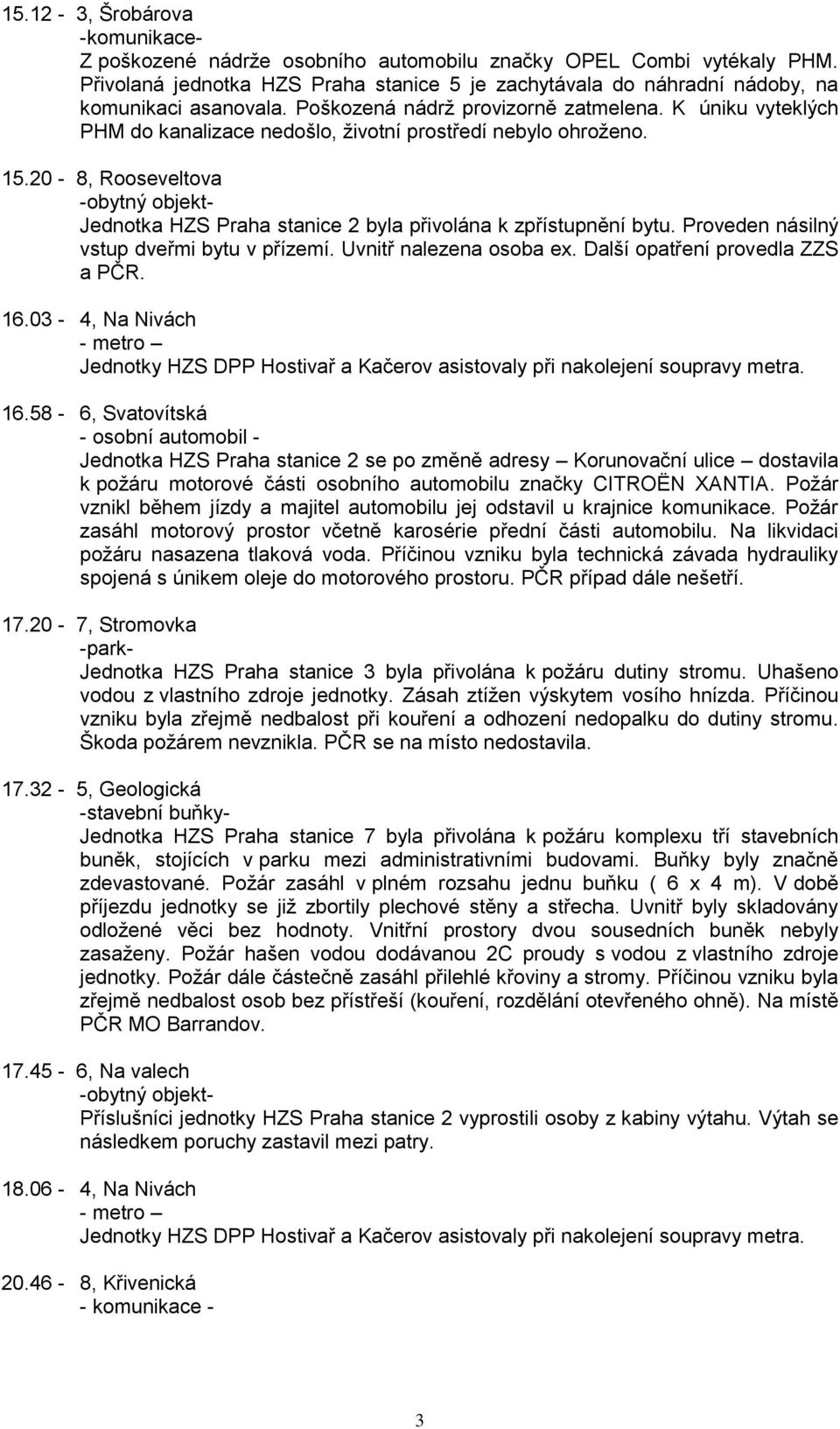 20-8, Rooseveltova Jednotka HZS Praha stanice 2 byla přivolána k zpřístupnění bytu. Proveden násilný vstup dveřmi bytu v přízemí. Uvnitř nalezena osoba ex. Další opatření provedla ZZS a PČR. 16.