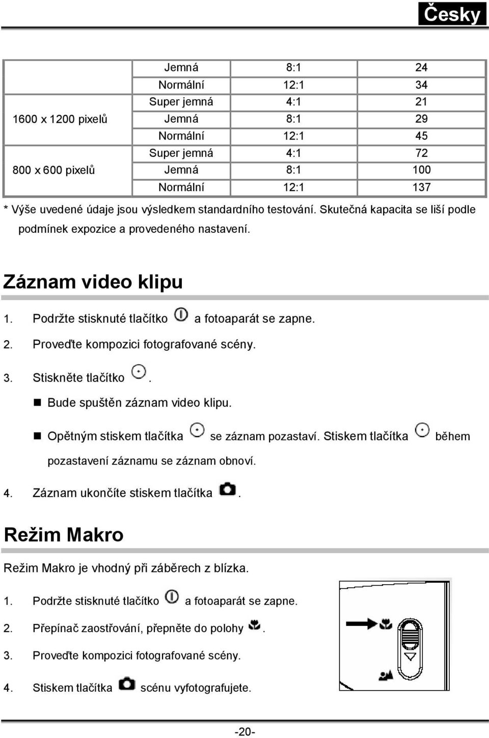 Proveďte kompozici fotografované scény. 3. Stiskněte tlačítko. Bude spuštěn záznam video klipu. Opětným stiskem tlačítka se záznam pozastaví.