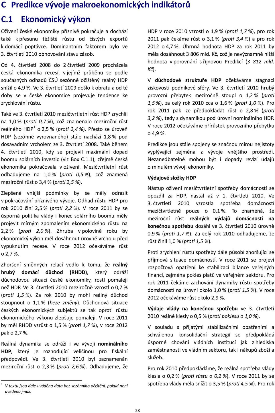 čtvrtletí 2008 do 2 čtvrtletí 2009 procházela česká ekonomika recesí, v jejímž průběhu se podle současných odhadů ČSÚ sezónně očištěný reálný HDP snížil o 4,9 %. Ve 3.