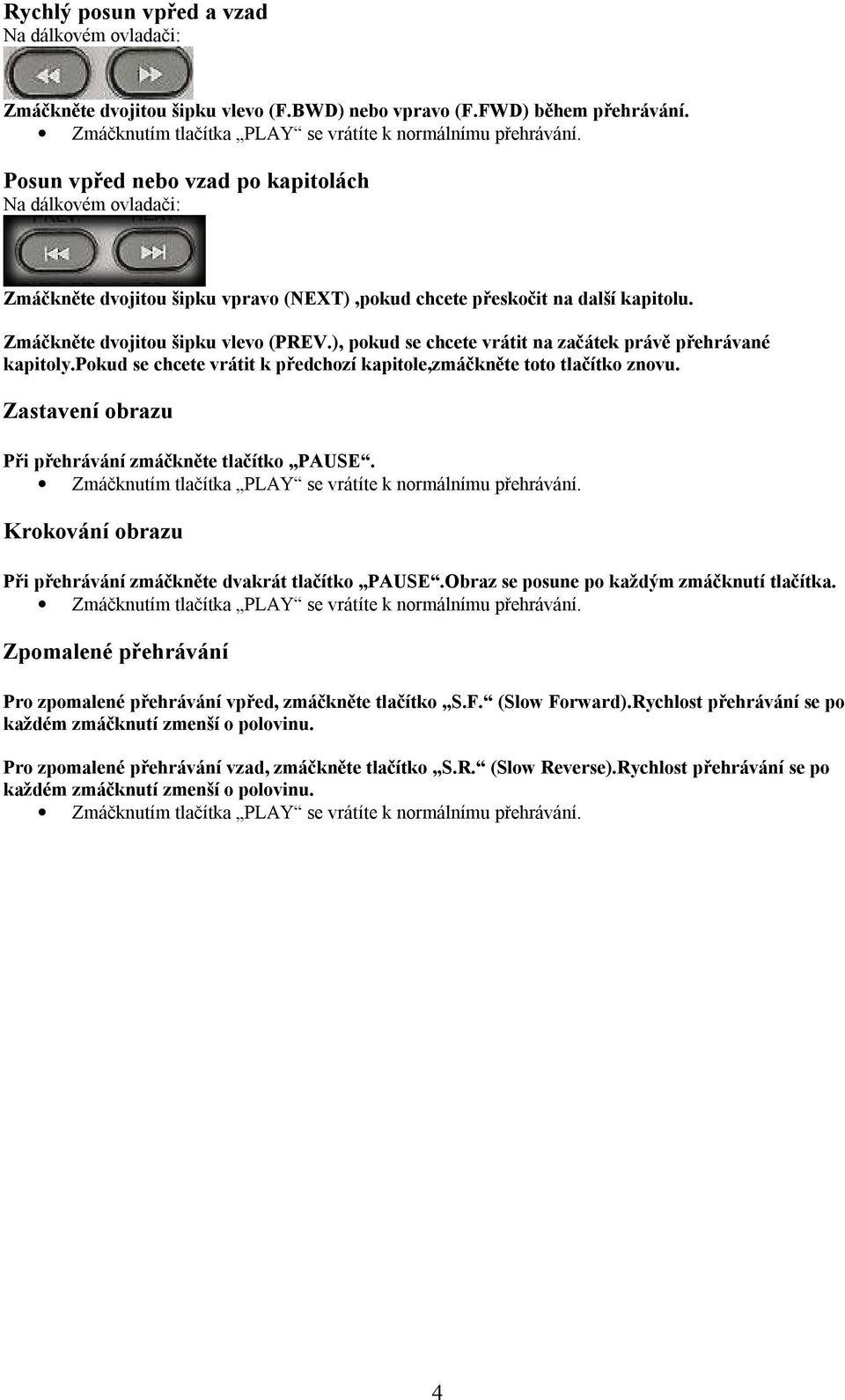 ), pokud se chcete vrátit na začátek právě přehrávané kapitoly.pokud se chcete vrátit k předchozí kapitole,zmáčkněte toto tlačítko znovu. Zastavení obrazu Při přehrávání zmáčkněte tlačítko PAUSE.