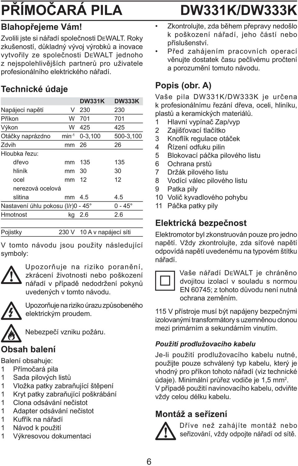 Technické údaje DW331K DW333K Napájecí napětí V 230 230 Příkon W 701 701 Výkon W 425 425 Otáčky naprázdno min -1 0-3,100 500-3,100 Zdvih mm 26 26 Hloubka řezu: dřevo mm 135 135 hliník mm 30 30 ocel