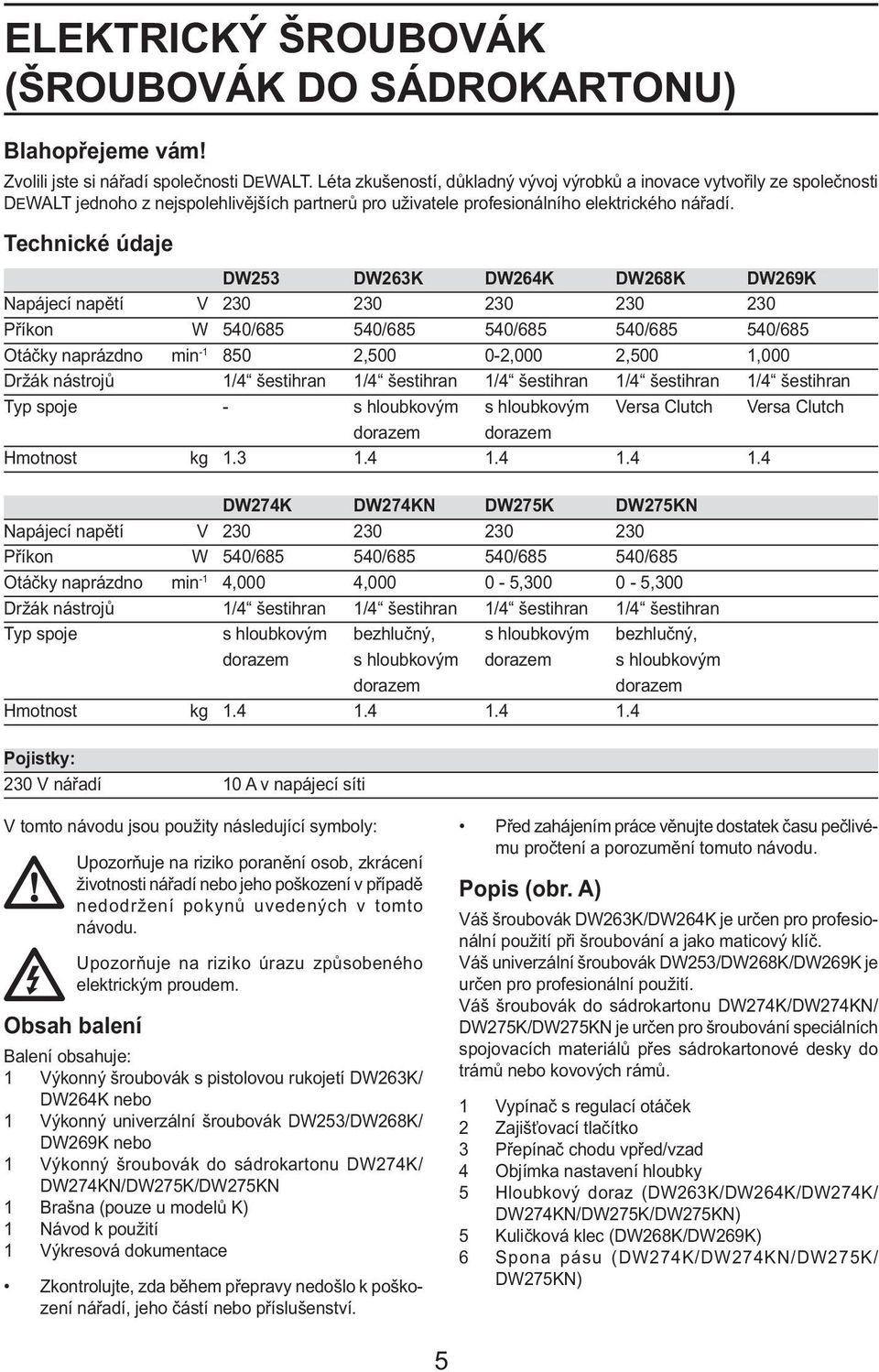 Technické údaje DW253 DW263K DW264K DW268K DW269K Napájecí napětí V 230 230 230 230 230 Příkon W 540/685 540/685 540/685 540/685 540/685 Otáčky naprázdno min -1 850 2,500 0-2,000 2,500 1,000 Držák