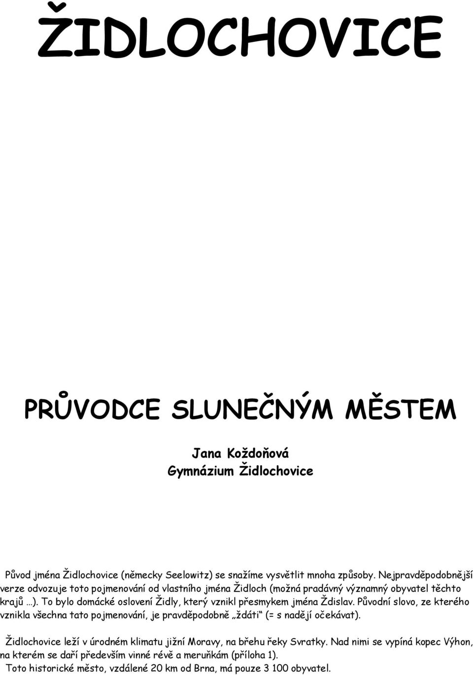 To bylo domácké oslovení Ţidly, který vznikl přesmykem jména Ţdislav. Původní slovo, ze kterého vznikla všechna tato pojmenování, je pravděpodobně ţdáti (= s nadějí očekávat).