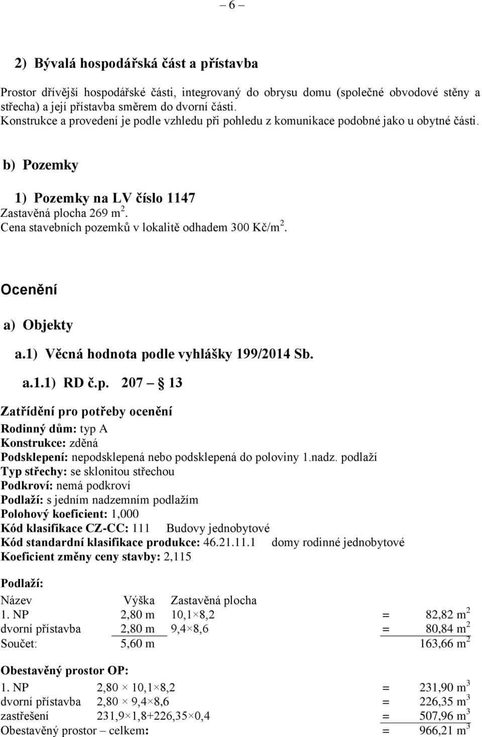 Cena stavebních pozemků v lokalitě odhadem 300 Kč/m 2. Ocenění a) Objekty a.1) Věcná hodnota podle vyhlášky 199/2014 Sb. a.1.1) RD č.p. 207 13 Zatřídění pro potřeby ocenění Rodinný dům: typ A Konstrukce: zděná Podsklepení: nepodsklepená nebo podsklepená do poloviny 1.