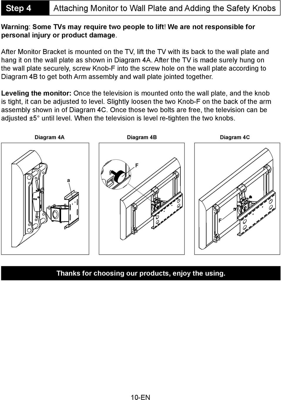 After the TV is made surely hung on the wall plate securely, screw Knob-F into the screw hole on the wall plate according to Diagram 4B to get both Arm assembly and wall plate jointed together.