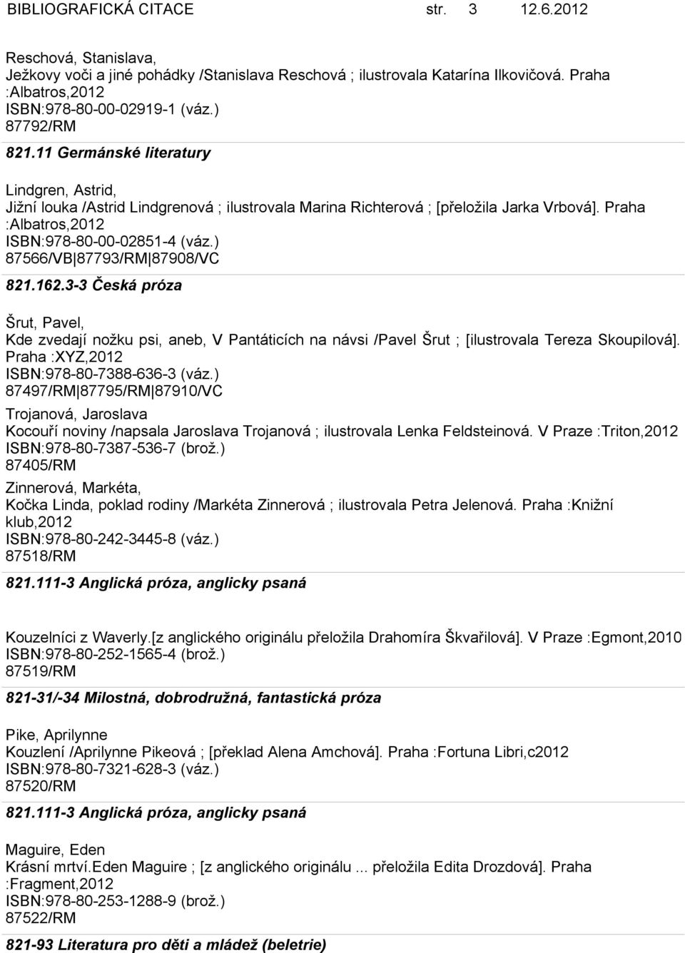 ) 87566/VB 87793/RM 87908/VC Šrut, Pavel, Kde zvedají nožku psi, aneb, V Pantáticích na návsi /Pavel Šrut ; [ilustrovala Tereza Skoupilová]. Praha :XYZ,2012 ISBN:978-80-7388-636-3 (váz.