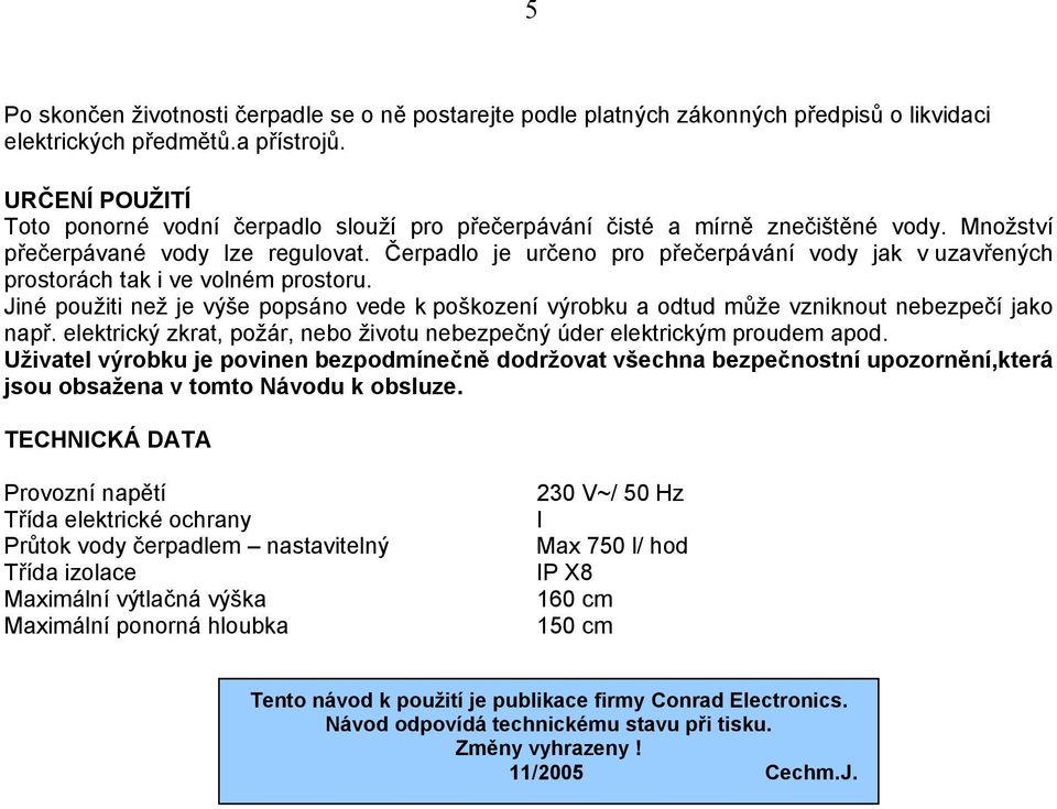 Čerpadlo je určeno pro přečerpávání vody jak v uzavřených prostorách tak i ve volném prostoru. Jiné použiti než je výše popsáno vede k poškození výrobku a odtud může vzniknout nebezpečí jako např.