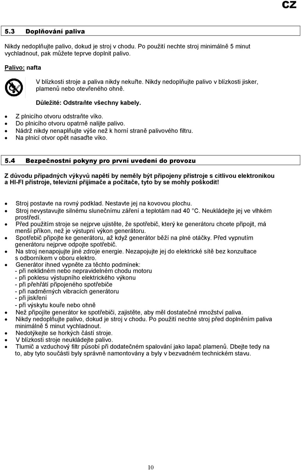 Z plnicího otvoru odstraňte víko. Do plnicího otvoru opatrně nalijte palivo. Nádrž nikdy nenaplňujte výše než k horní straně palivového filtru. Na plnicí otvor opět nasaďte víko. 5.