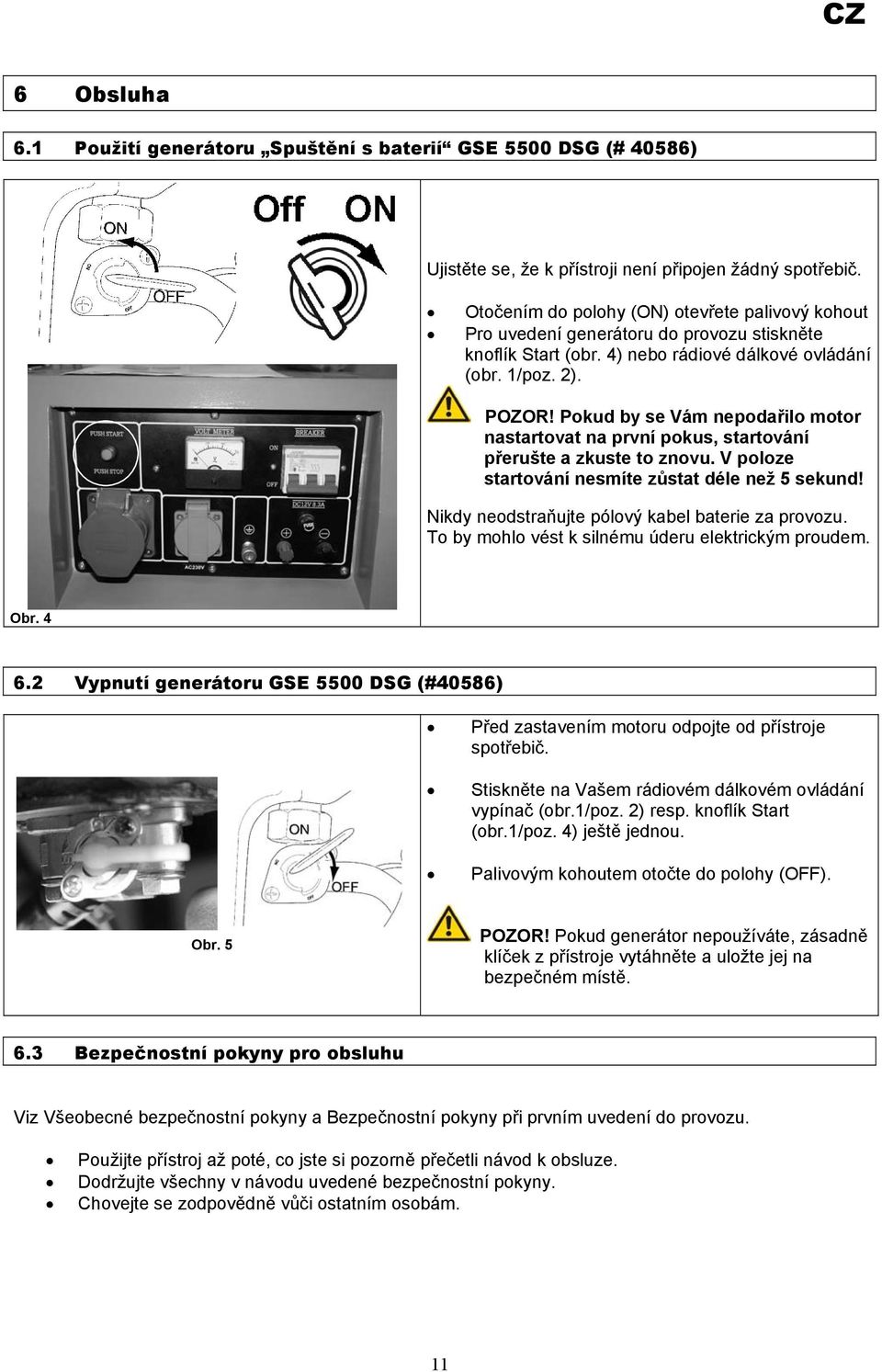 Pokud by se Vám nepodařilo motor nastartovat na první pokus, startování přerušte a zkuste to znovu. V poloze startování nesmíte zůstat déle než 5 sekund!