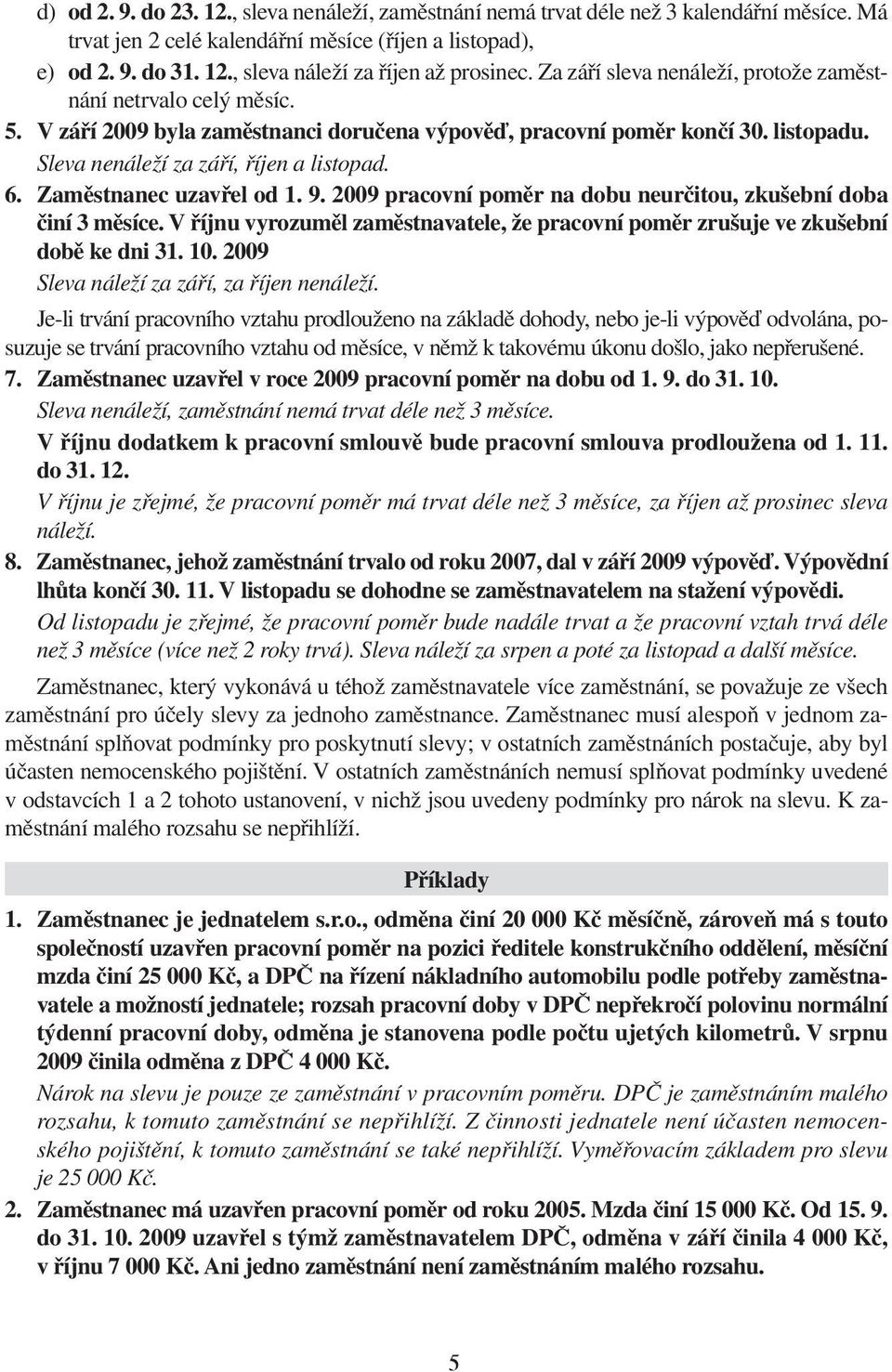 Zaměstnanec uzavřel od 1. 9. 2009 pracovní poměr na dobu neurčitou, zkušební doba činí 3 měsíce. V říjnu vyrozuměl zaměstnavatele, že pracovní poměr zrušuje ve zkušební době ke dni 31. 10.