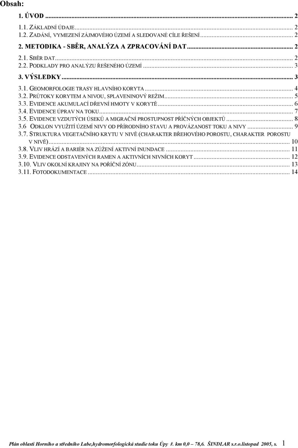 .. 7 3.5. EVIDENCE VZDUTÝCH ÚSEKŮ A MIGRAČNÍ PROSTUPNOST PŘÍČNÝCH OBJEKTŮ... 8 3.6 ODKLON VYUŽITÍ ÚZEMÍ NIVY OD PŘÍRODNÍHO STAVU A PROVÁZANOST TOKU A NIVY... 9 3.7. STRUKTURA VEGETAČNÍHO KRYTU V NIVĚ (CHARAKTER BŘEHOVÉHO POROSTU, CHARAKTER POROSTU V NIVĚ).