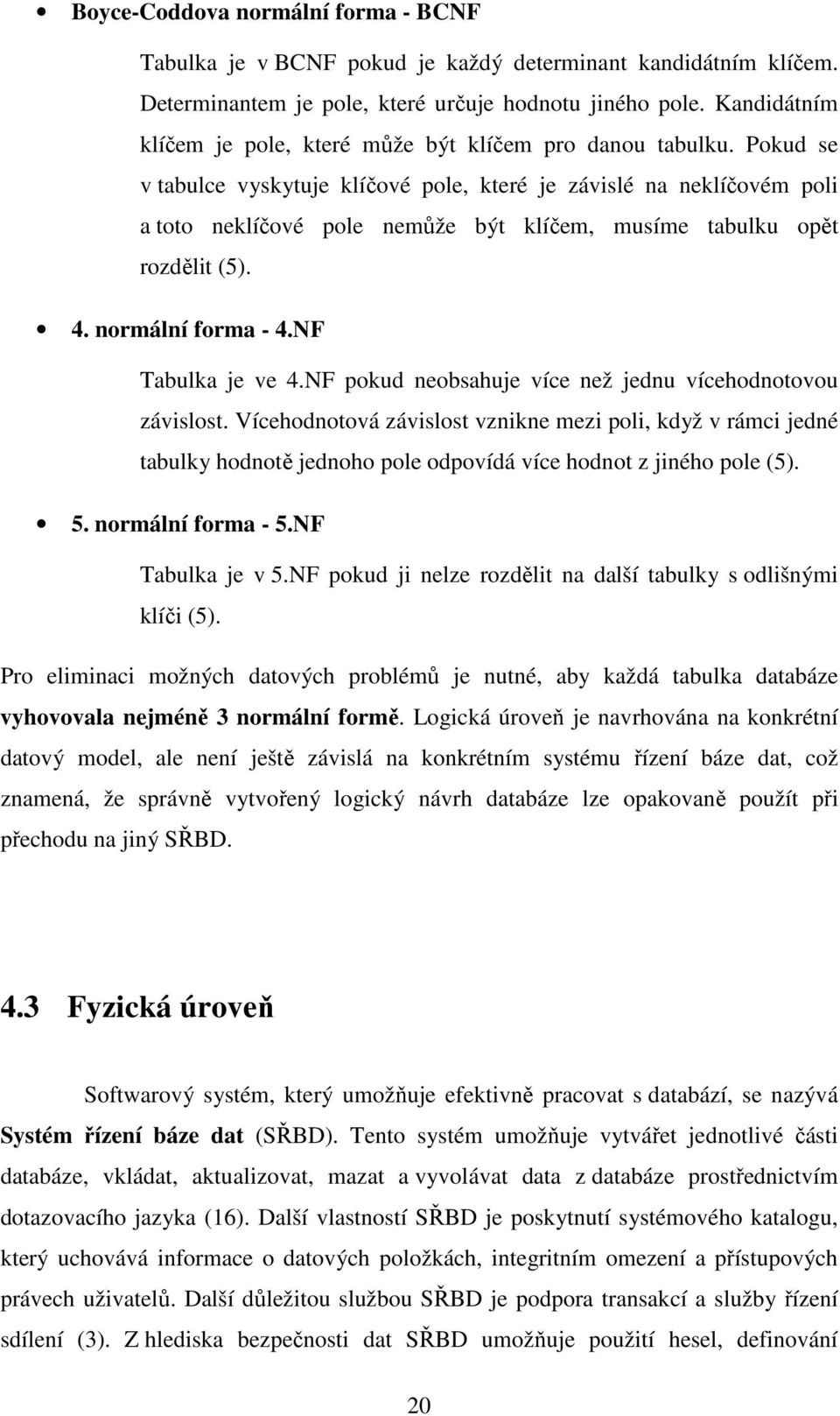 Pokud se v tabulce vyskytuje klíčové pole, které je závislé na neklíčovém poli a toto neklíčové pole nemůže být klíčem, musíme tabulku opět rozdělit (5). 4. normální forma - 4.NF Tabulka je ve 4.