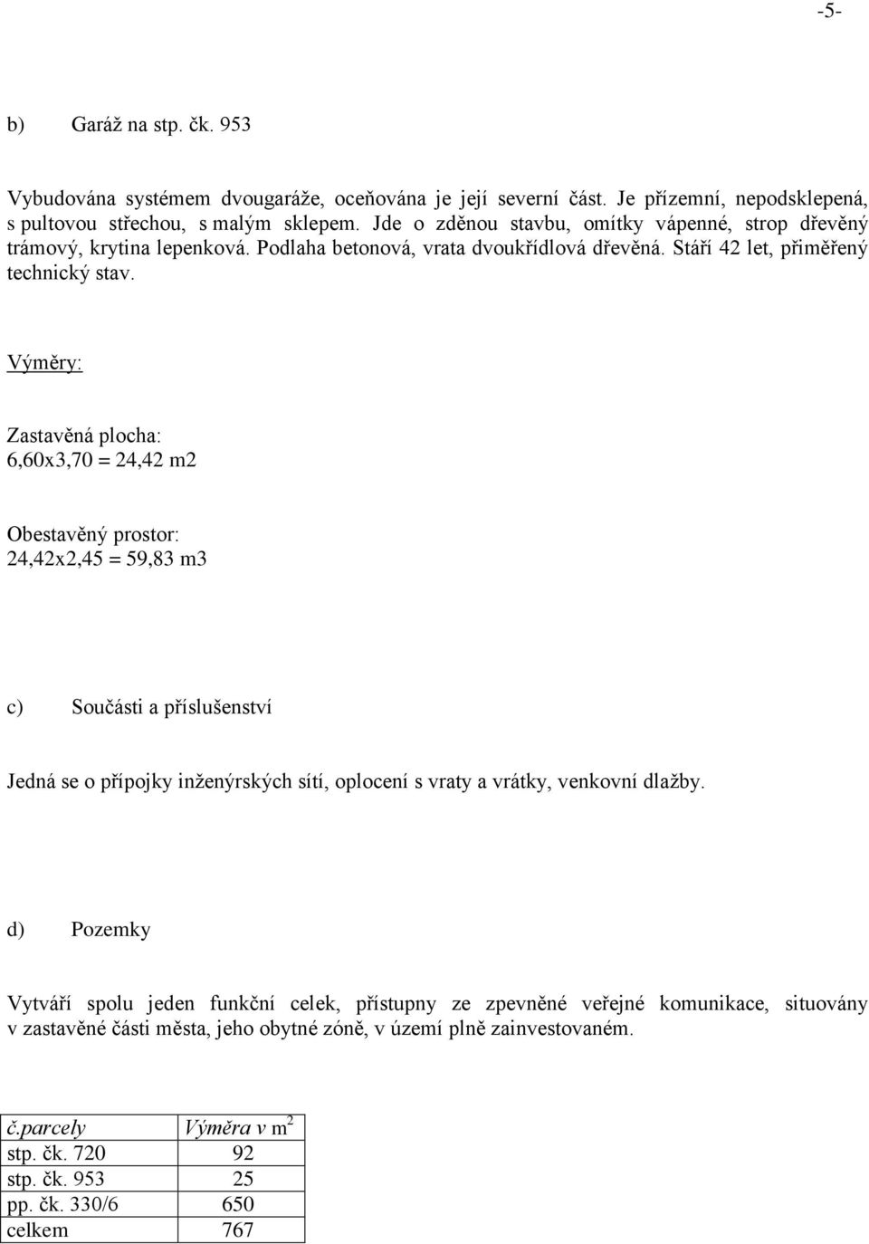 Výměry: Zastavěná plocha: 6,60x3,70 = 24,42 m2 Obestavěný prostor: 24,42x2,45 = 59,83 m3 c) Součásti a příslušenství Jedná se o přípojky inženýrských sítí, oplocení s vraty a vrátky, venkovní