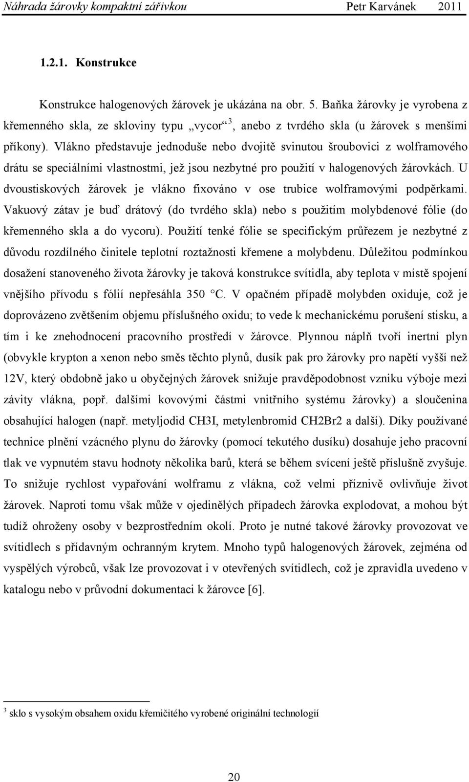 U dvoustiskových žárovek je vlákno fixováno v ose trubice wolframovými podpěrkami. Vakuový zátav je buď drátový (do tvrdého skla) nebo s použitím molybdenové fólie (do křemenného skla a do vycoru).