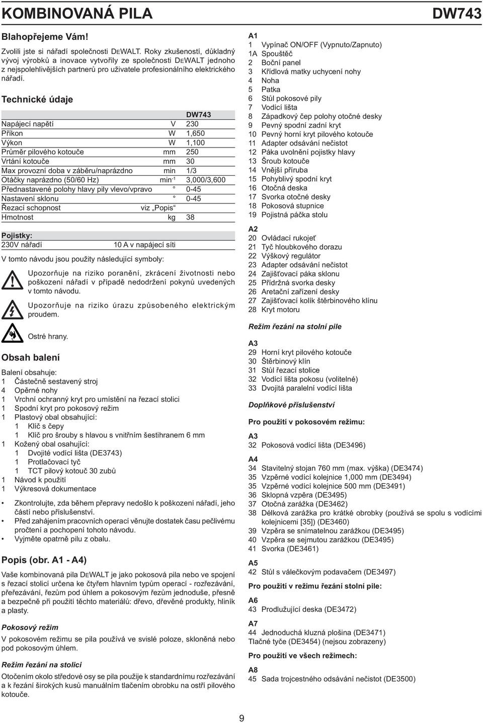 Technické údaje DW743 Napájecí napětí V 230 Příkon W 1,650 Výkon W 1,100 Průměr pilového kotouče mm 250 Vrtání kotouče mm 30 Max provozní doba v záběru/naprázdno min 1/3 Otáčky naprázdno (50/60 Hz)
