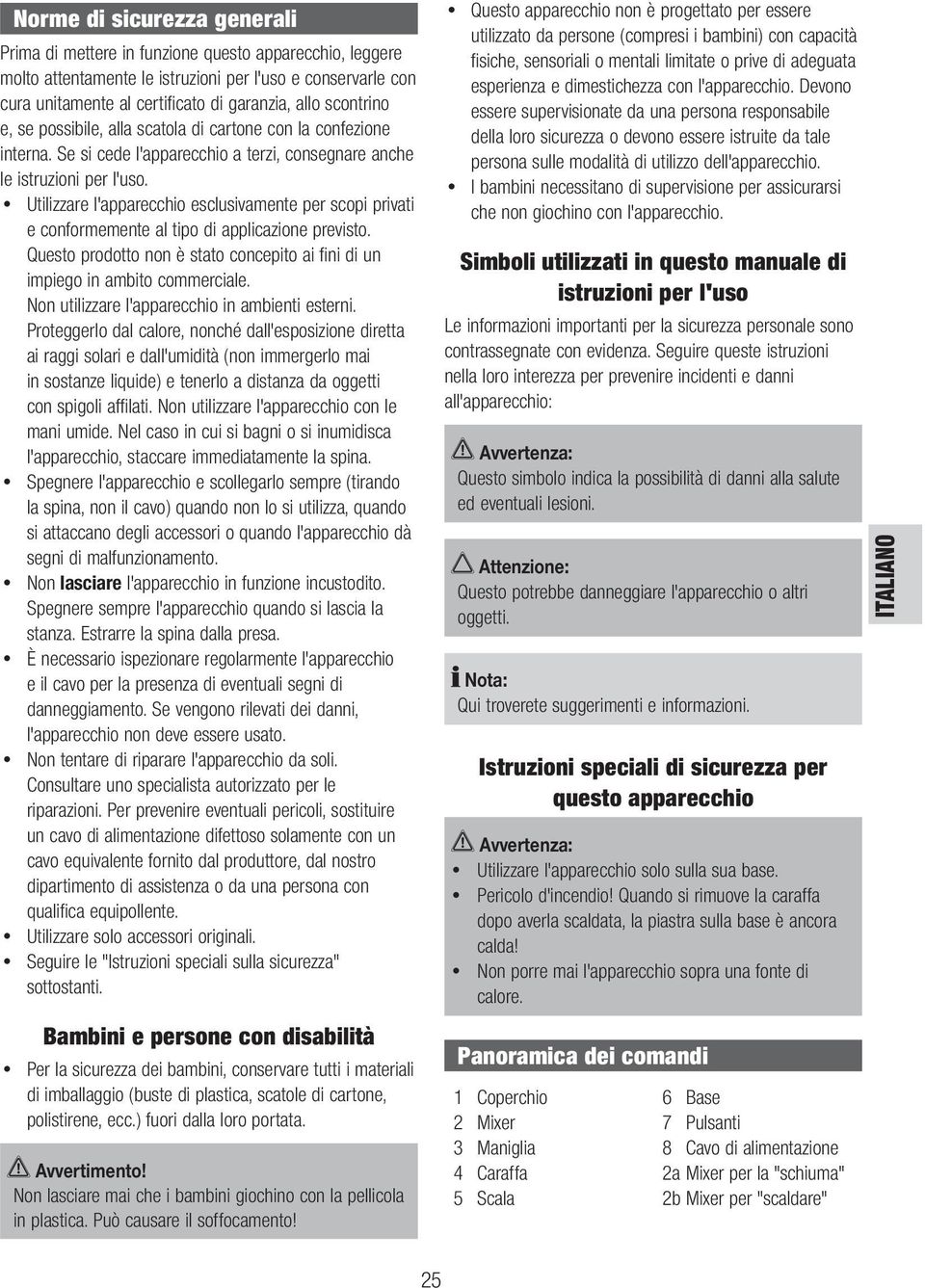 Utilizzare l'apparecchio esclusivamente per scopi privati e conformemente al tipo di applicazione previsto. Questo prodotto non è stato concepito ai fi ni di un impiego in ambito commerciale.