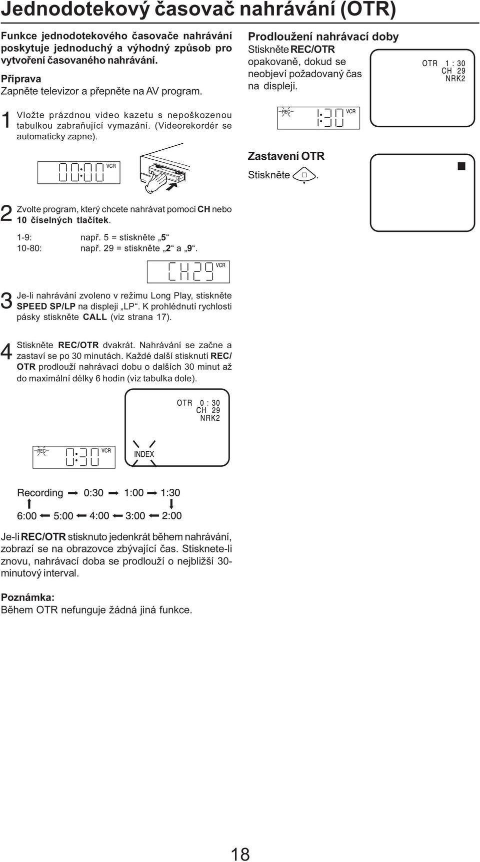 (Videorekordér se automaticky zapne). Zastavení OTR Stiskněte. Zvolte program, který chcete nahrávat pomocí CH nebo 10 číselných tlačítek. 1-9: např. 5 = stiskněte 5 10-80: např. 29 = stiskněte 2 a 9.