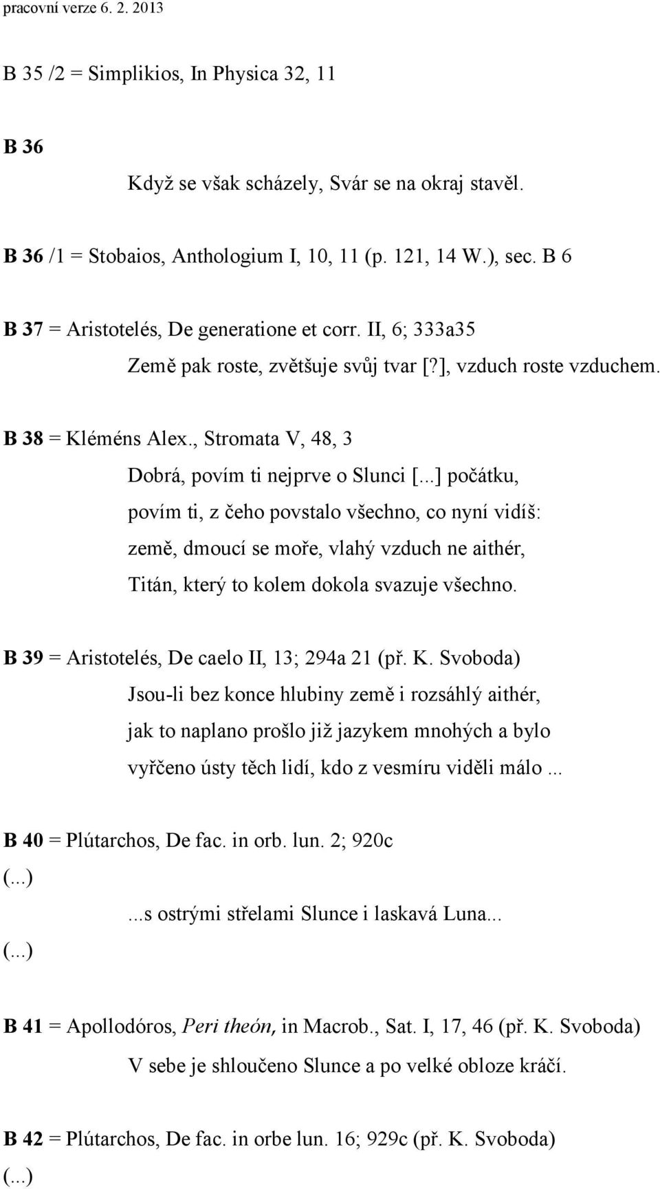 ..] počátku, povím ti, z čeho povstalo všechno, co nyní vidíš: země, dmoucí se moře, vlahý vzduch ne aithér, Titán, který to kolem dokola svazuje všechno.