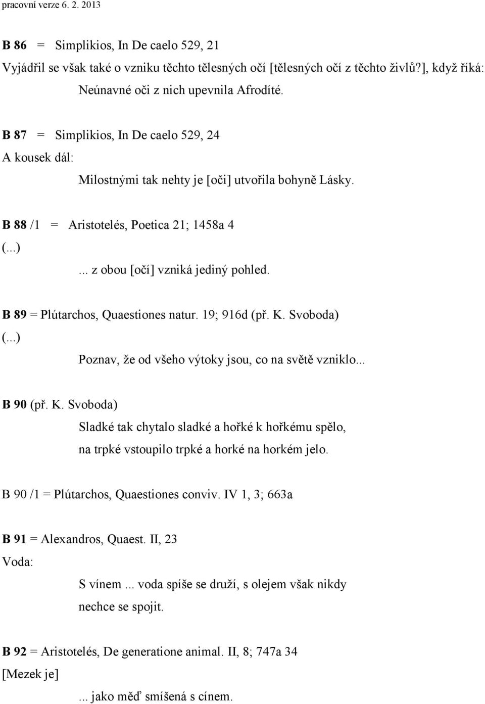 B 89 = Plútarchos, Quaestiones natur. 19; 916d (př. K. Svoboda) Poznav, že od všeho výtoky jsou, co na světě vzniklo... B 90 (př. K. Svoboda) Sladké tak chytalo sladké a hořké k hořkému spělo, na trpké vstoupilo trpké a horké na horkém jelo.