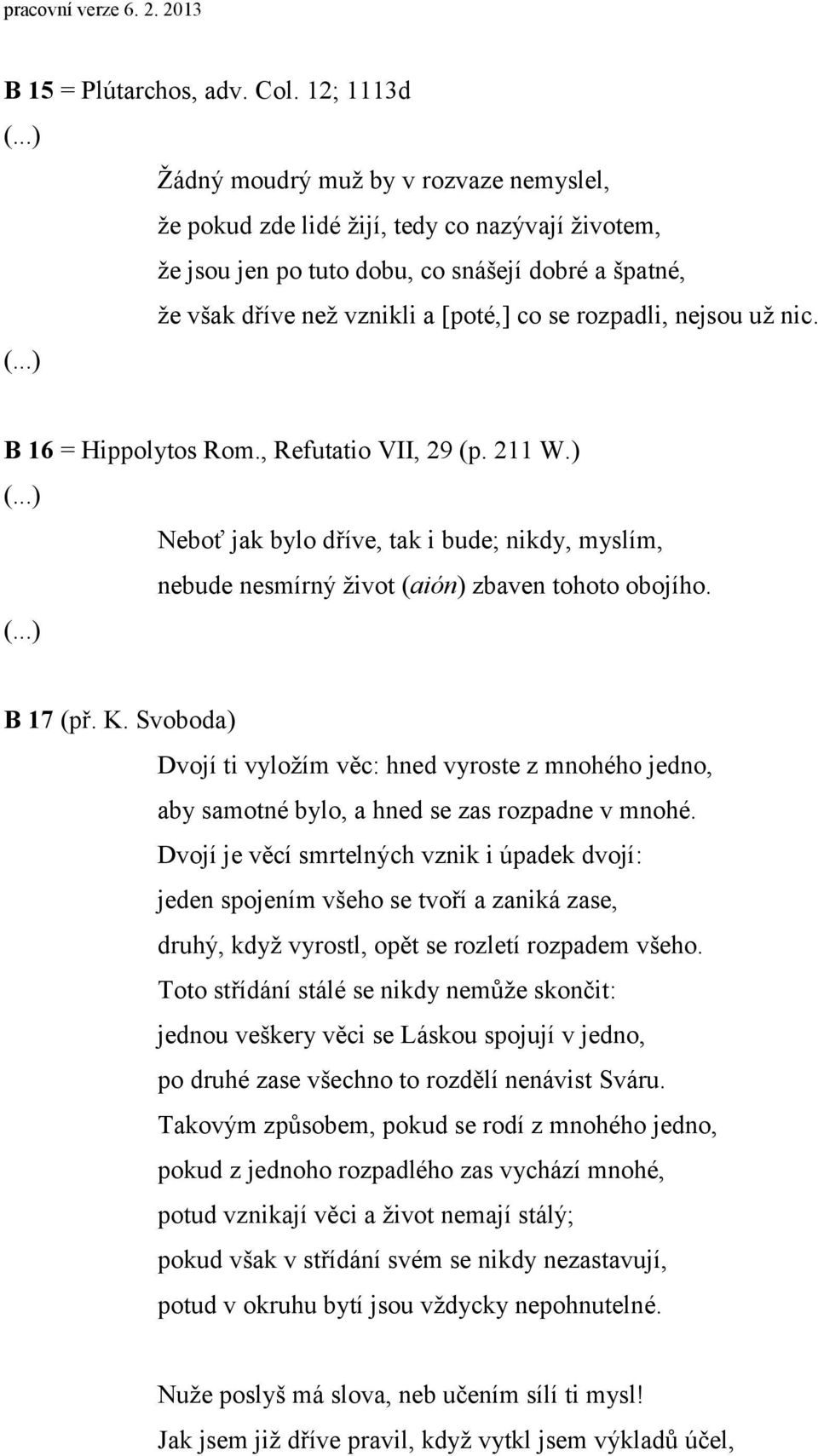 rozpadli, nejsou už nic. B 16 = Hippolytos Rom., Refutatio VII, 29 (p. 211 W.) Neboť jak bylo dříve, tak i bude; nikdy, myslím, nebude nesmírný život (aión) zbaven tohoto obojího. B 17 (př. K.