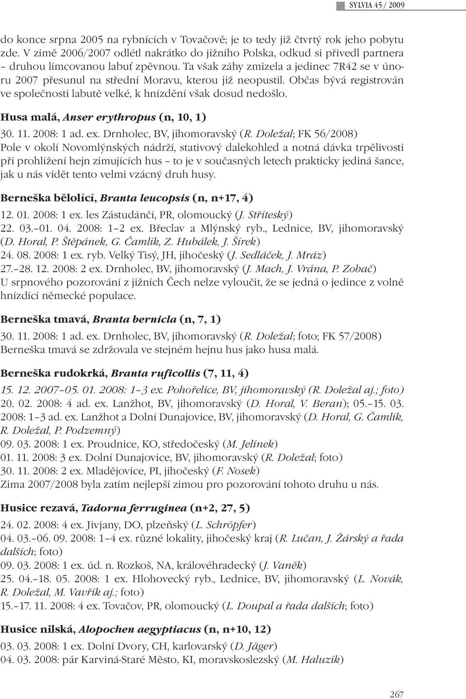 Ta však záhy zmizela a jedinec 7R42 se v únoru 2007 přesunul na střední Moravu, kterou již neopustil. Občas bývá registrován ve společnosti labutě velké, k hnízdění však dosud nedošlo.