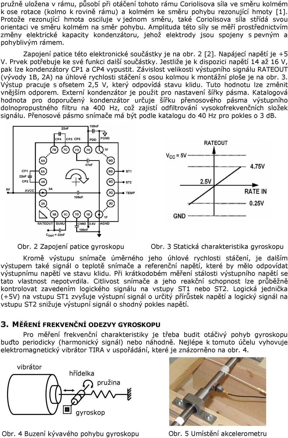 Amplituda této síly se měří prostředictvím změy elektrické kapacity kodezátoru, jehož elektrody jsou spojey s pevým a pohyblivým rámem. Zapojeí patice této elektroické součástky je a obr. 2 [2].