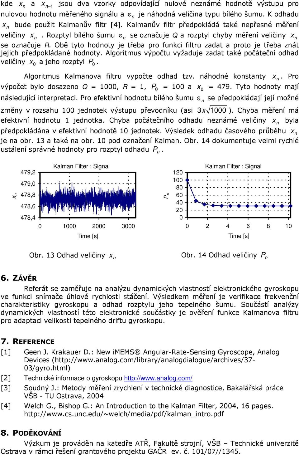 Obě tyto hodoty je třeba pro fukci filtru zadat a proto je třeba zát jejich předpokládaé hodoty. Algoritmus výpočtu vyžaduje zadat také počátečí odhad veličiy x a jeho rozptyl P.