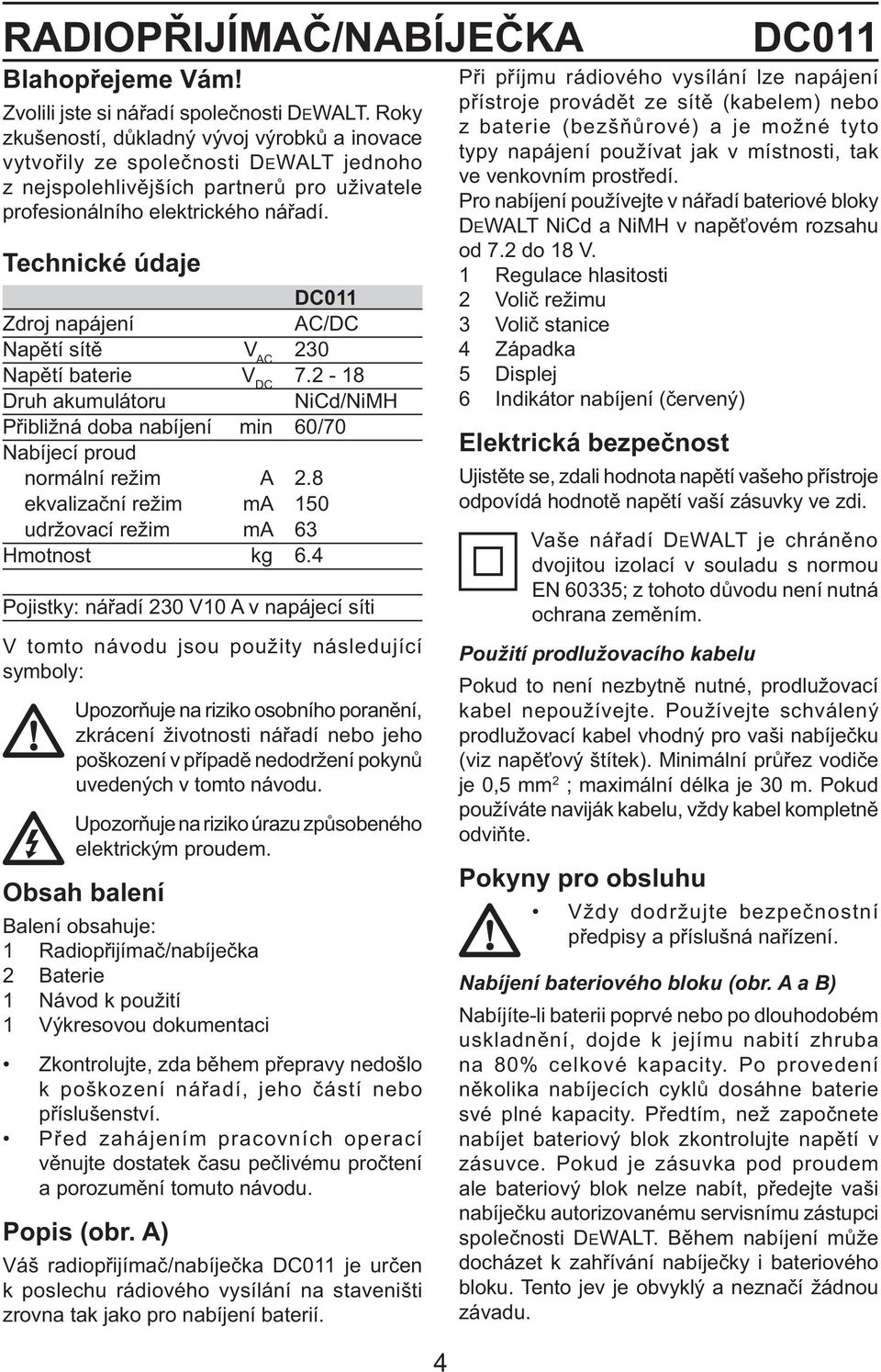 Technické údaje DC011 Zdroj napájení AC/DC Napětí sítě V AC 230 Napětí baterie V DC 7.2-18 Druh akumulátoru NiCd/NiMH Přibližná doba nabíjení min 60/70 Nabíjecí proud normální režim A 2.