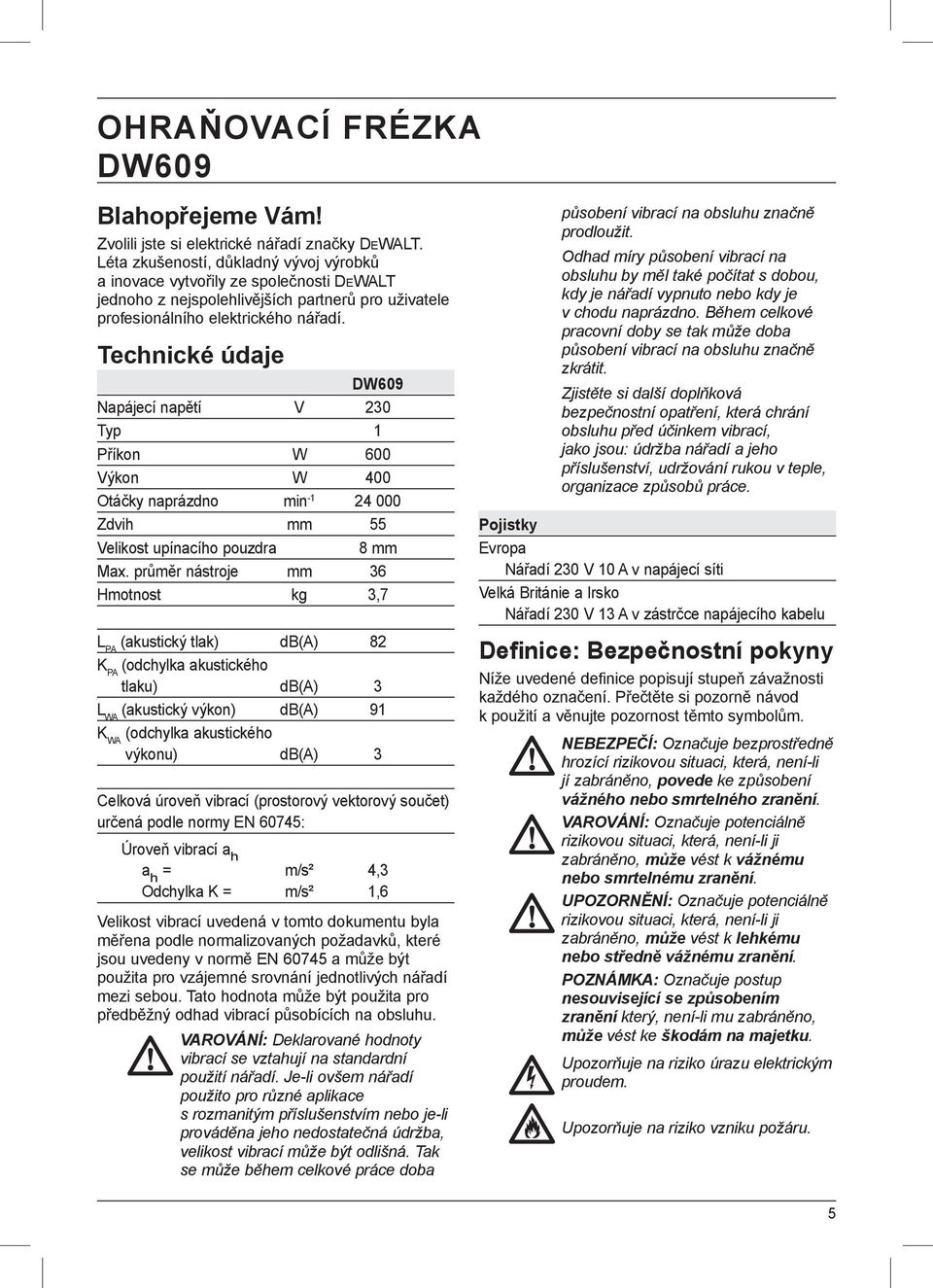 Technické údaje DW609 Napájecí napětí V 230 Typ 1 Příkon W 600 Výkon W 400 Otáčky naprázdno min -1 24 000 Zdvih mm 55 Velikost upínacího pouzdra 8 mm Max.