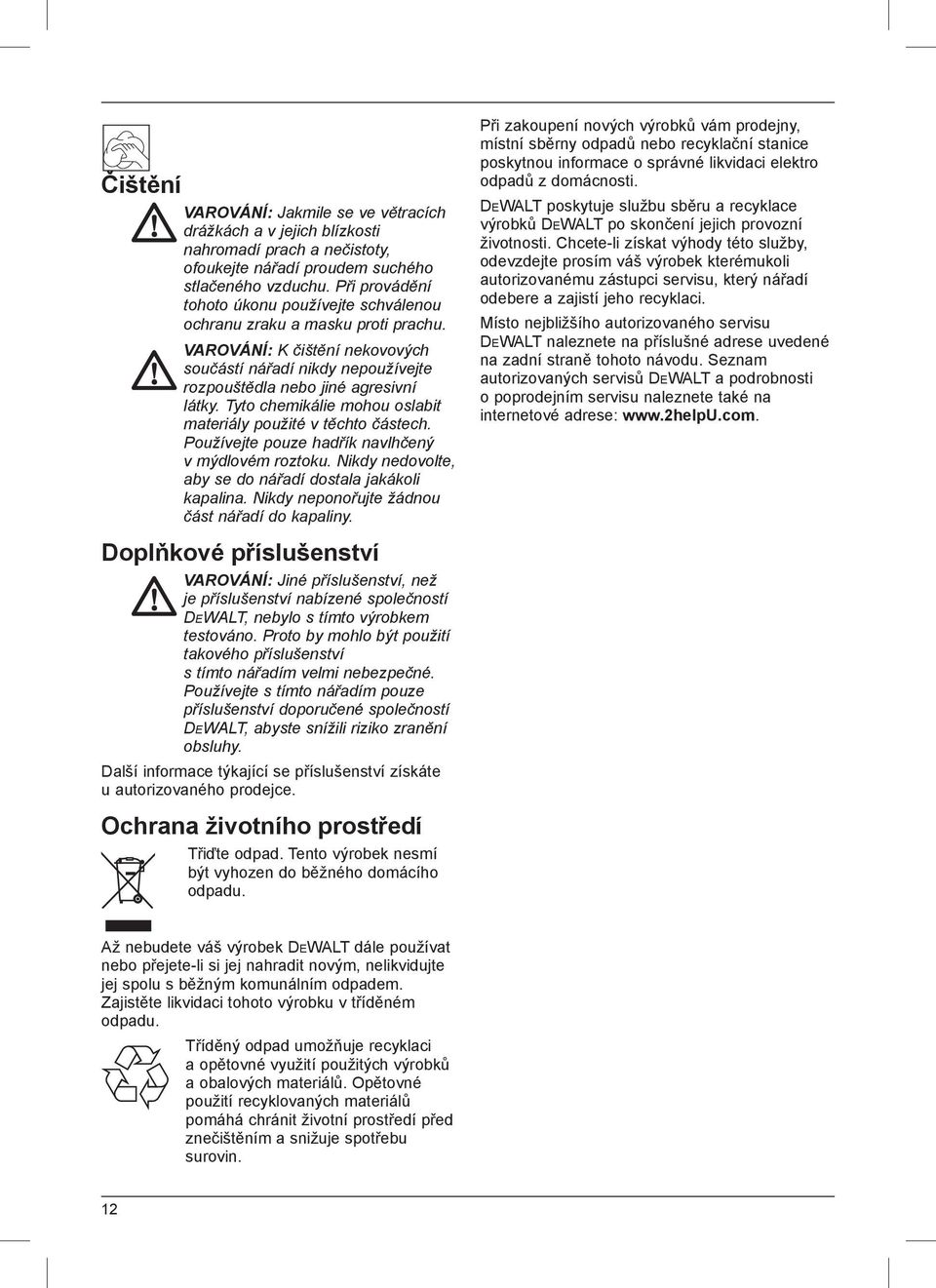 Tyto chemikálie mohou oslabit materiály použité v těchto částech. Používejte pouze hadřík navlhčený v mýdlovém roztoku. Nikdy nedovolte, aby se do nářadí dostala jakákoli kapalina.