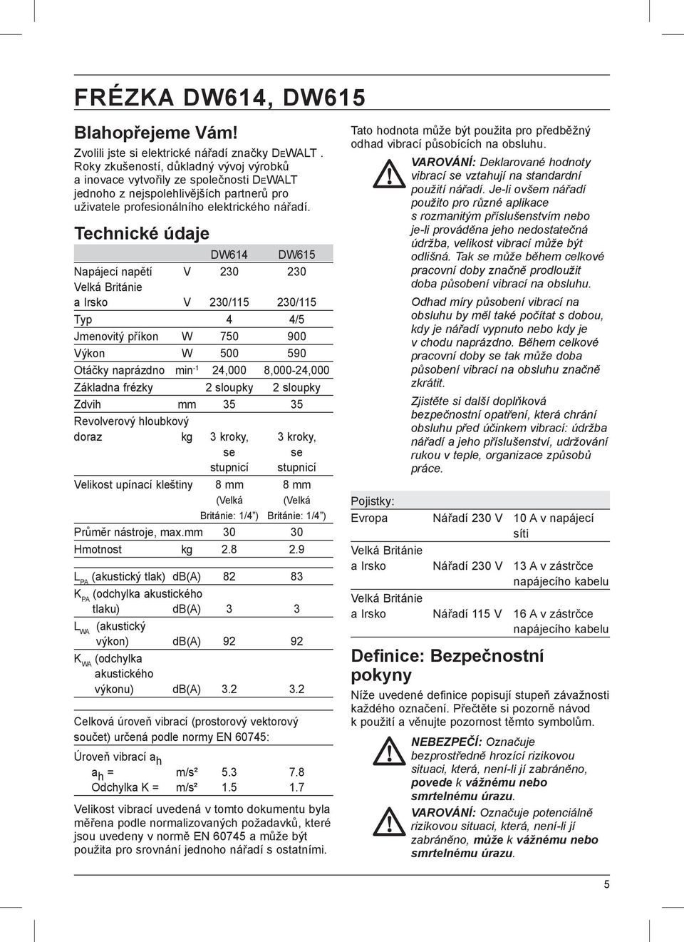 Technické údaje DW614 DW615 Napájecí napětí V 230 230 Velká Británie a Irsko V 230/115 230/115 Typ 4 4/5 Jmenovitý příkon W 750 900 Výkon W 500 590 Otáčky naprázdno min -1 24,000 8,000-24,000