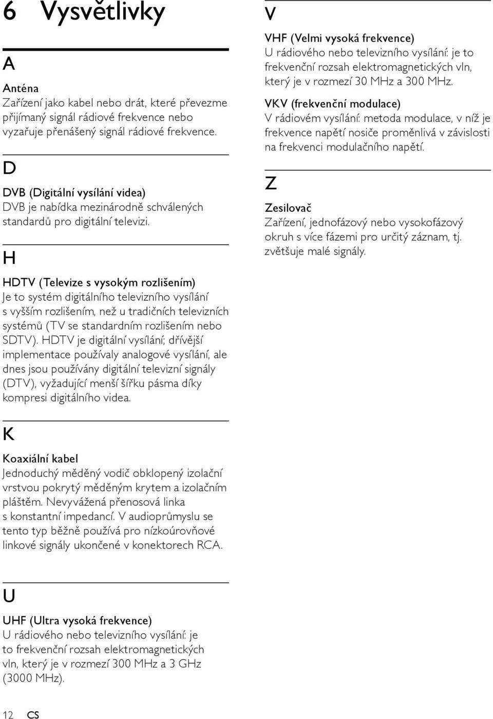 H HDTV (Televize s vysokým rozlišením) Je to systém digitálního televizního vysílání s vyšším rozlišením, než u tradičních televizních systémů (TV se standardním rozlišením nebo SDTV).