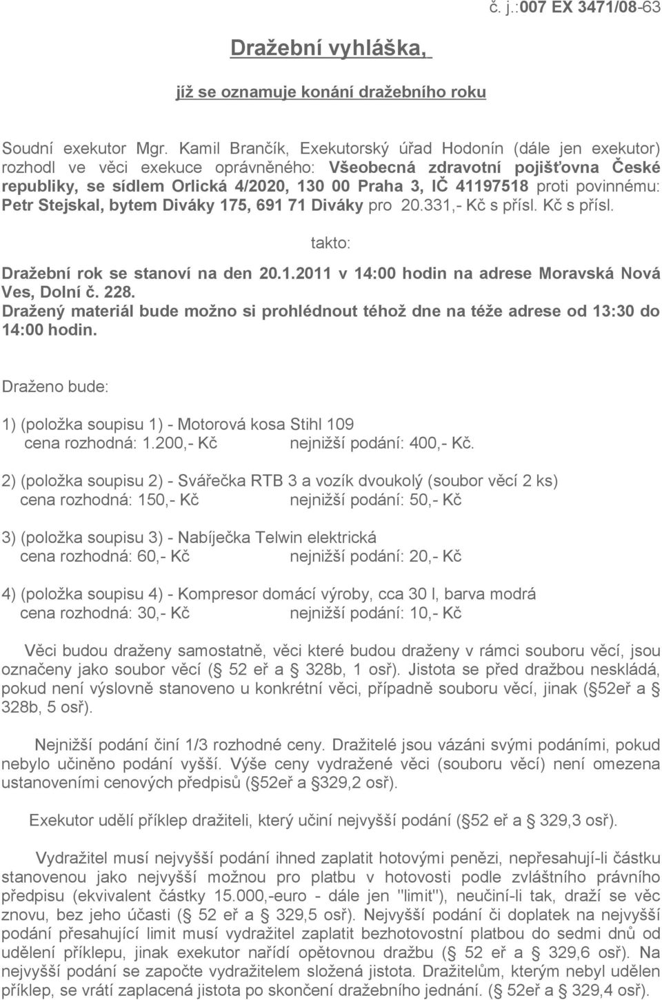 proti povinnému: Petr Stejskal, bytem Diváky 175, 691 71 Diváky pro 20.331,- Kč s přísl. Kč s přísl. takto: Dražební rok se stanoví na den 20.1.2011 v 14:00 hodin na adrese Moravská Nová Ves, Dolní č.