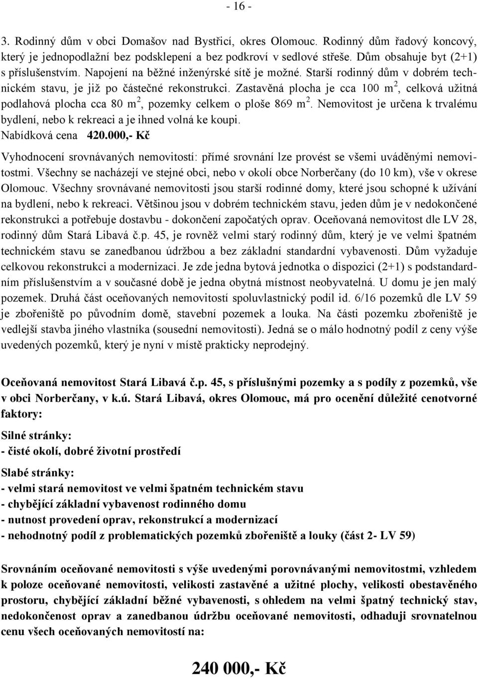 Zastavěná plocha je cca 100 m 2, celková uţitná podlahová plocha cca 80 m 2, pozemky celkem o ploše 869 m 2. Nemovitost je určena k trvalému bydlení, nebo k rekreaci a je ihned volná ke koupi.