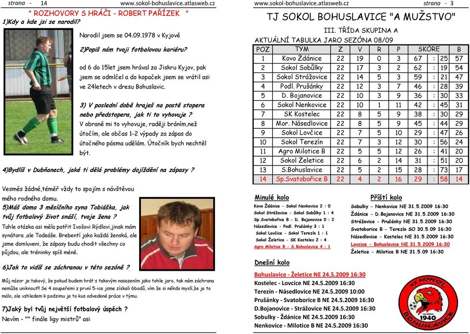 3) V poslední době hraješ na postě stopera nebo předstopera, jak ti to vyhovuje? V obraně mi to vyhovuje, raději bráním,než útočím, ale občas 1-2 výpady za zápas do útočného pásma udělám.