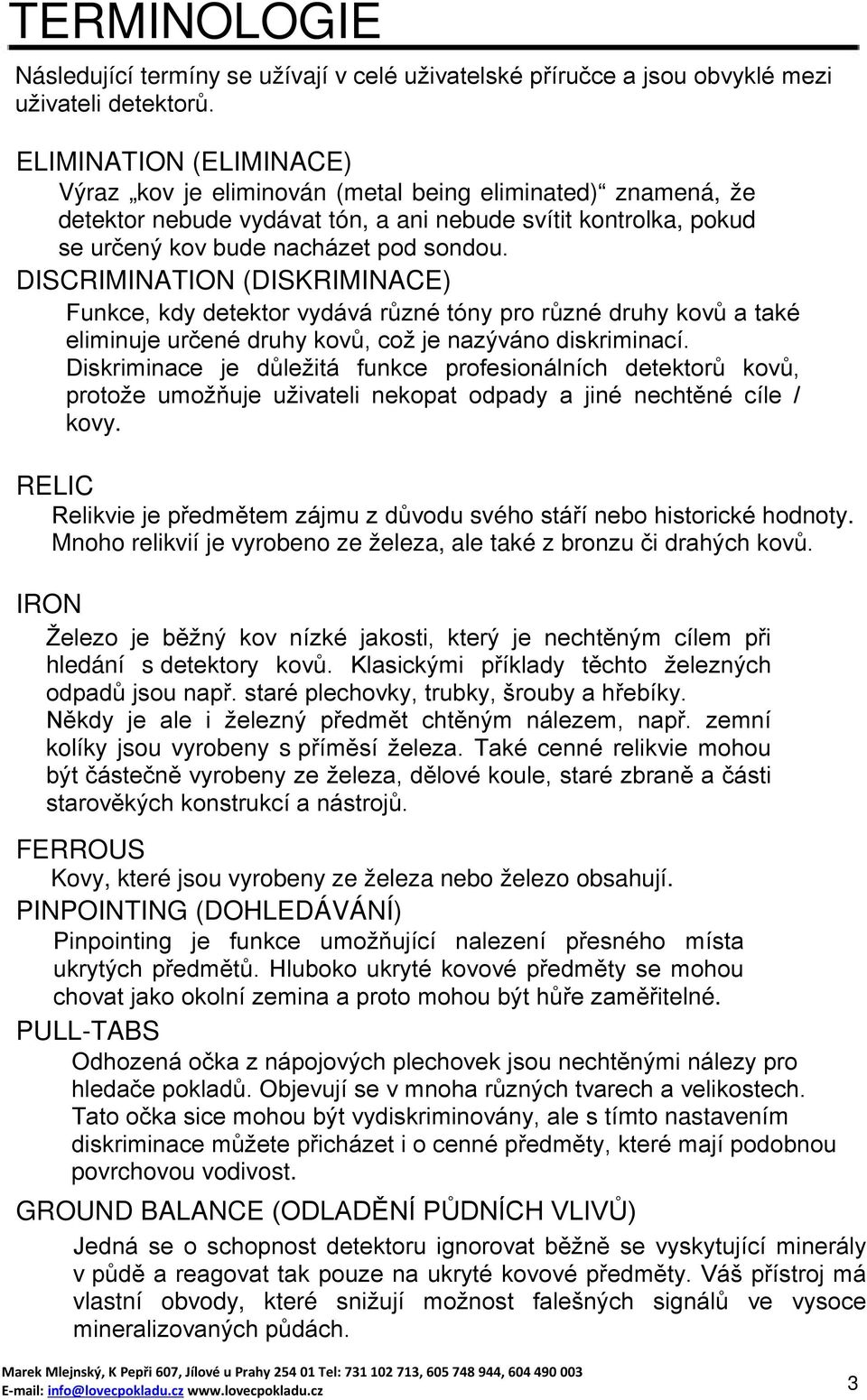 DISCRIMINATION (DISKRIMINACE) Funkce, kdy detektor vydává různé tóny pro různé druhy kovů a také eliminuje určené druhy kovů, což je nazýváno diskriminací.