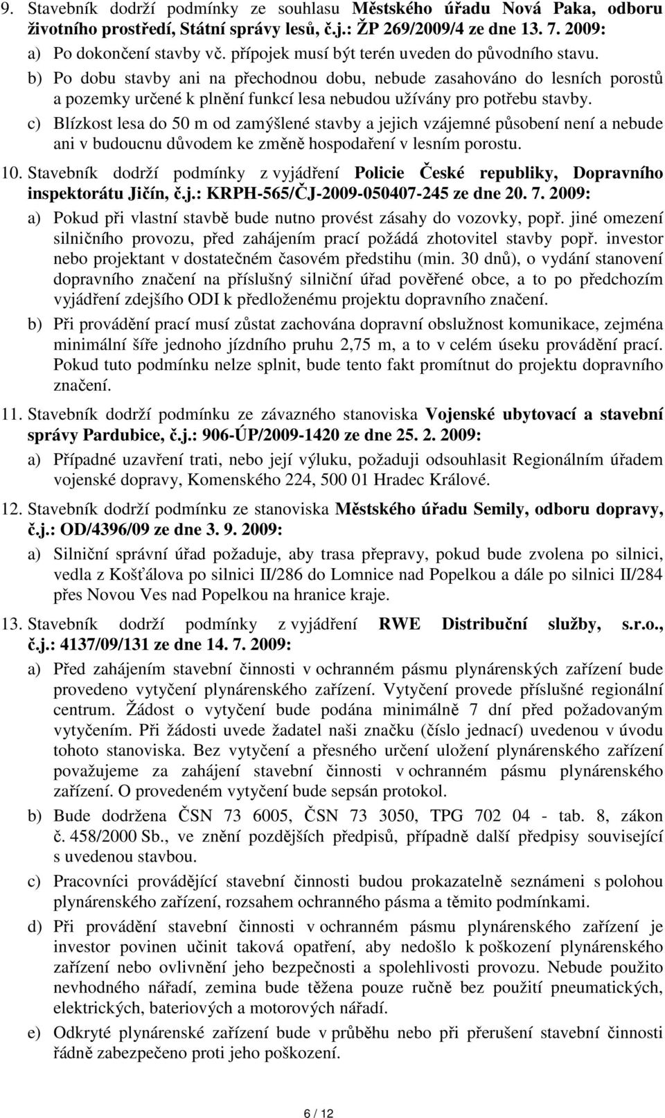 b) Po dobu stavby ani na přechodnou dobu, nebude zasahováno do lesních porostů a pozemky určené k plnění funkcí lesa nebudou užívány pro potřebu stavby.